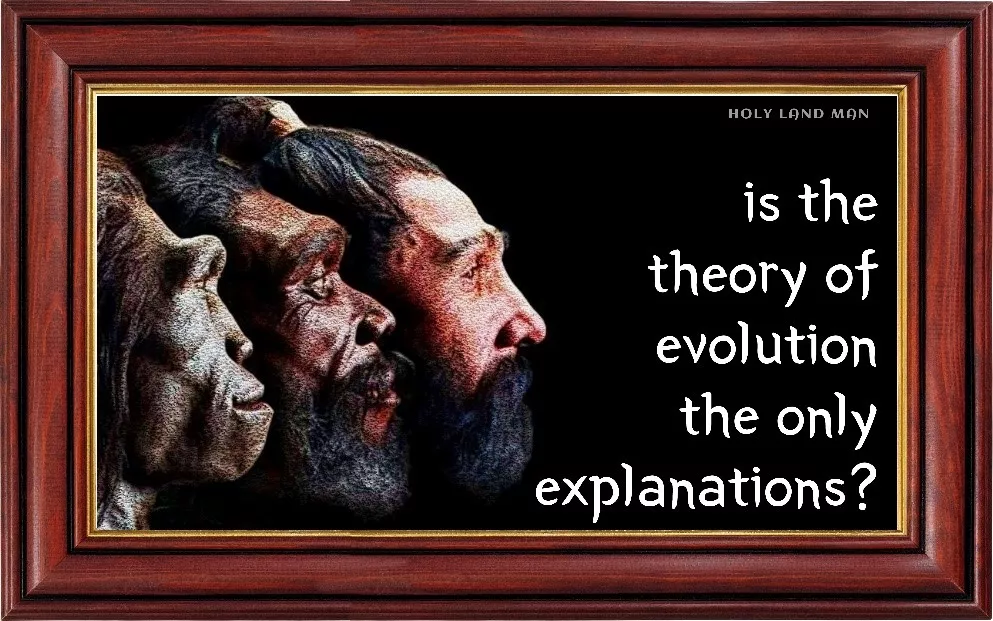 IS THE THEORY OF EVOLUTION THE ONLY EXPLANATION?