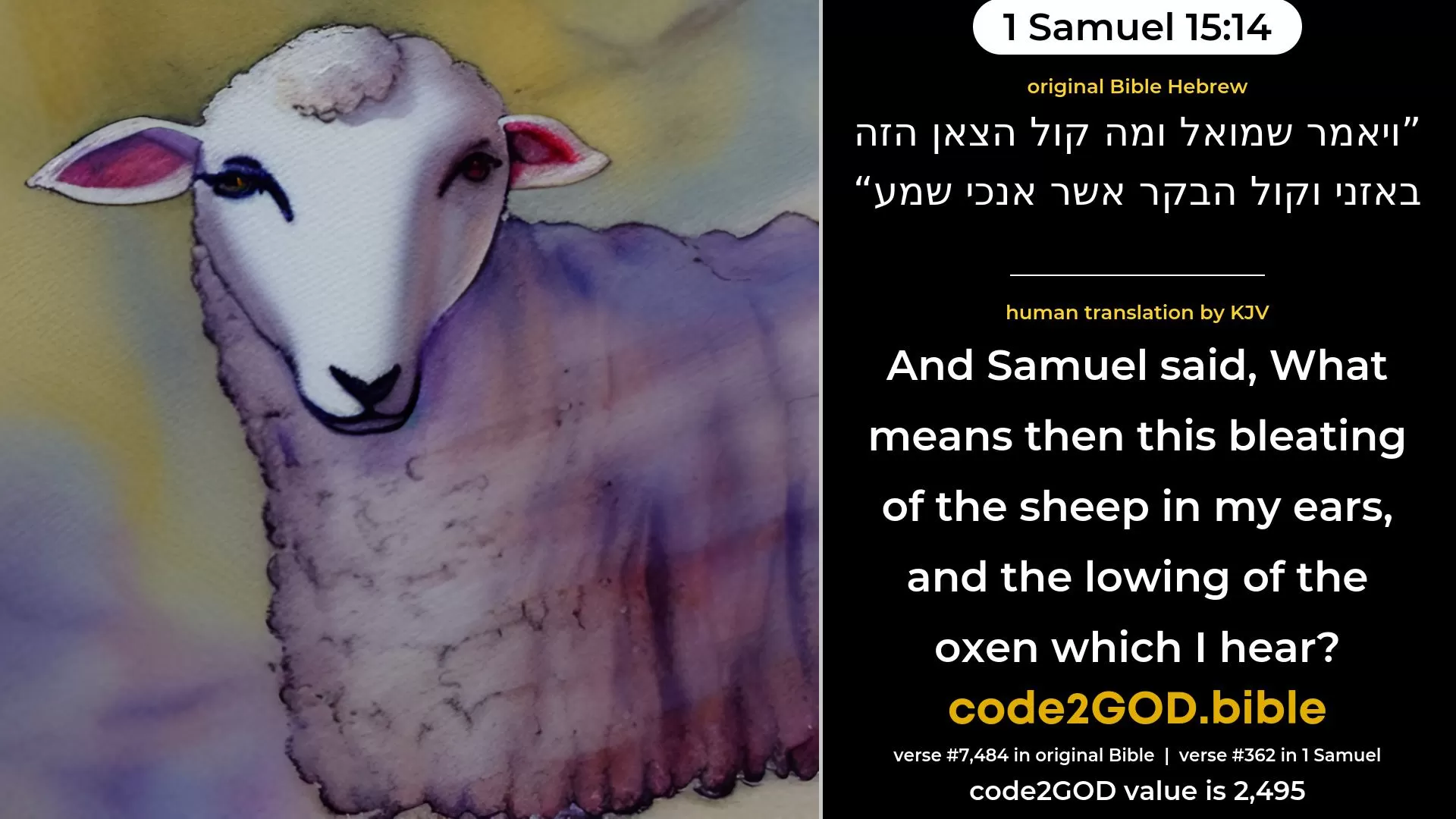 1 Samuel 15-14≈And Samuel said: ‘What meaneth then this bleating of the sheep in mine ears, and the lowing of the oxen which I hear?’ original Bible ויאמר שמואל ומה קול הצאן הזה באזני וקול הבקר אשר אנכי שמע code2GOD
