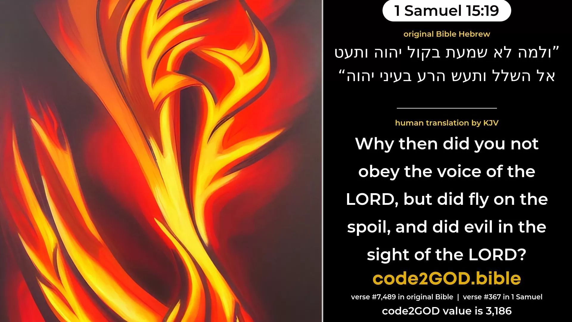 1 Samuel 15-19≈Wherefore then didst thou not hearken to the voice of the LORD, but didst fly upon the spoil, and didst that which was evil in the sight of the LORD?’ original Bible ולמה לא שמעת בקול יהוה ותעט אל השלל ותעש הרע בעיני יהוה code2GOD