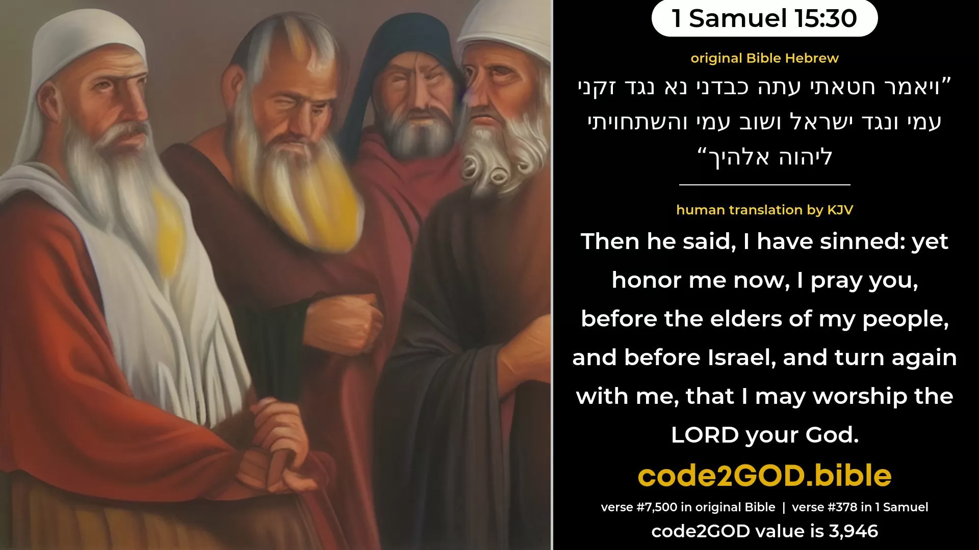1 Samuel 15-30≈Then he said: ‘I have sinned; yet honour me now, I pray thee, before the elders of my people, and before Israel, and return with me, that I may worship the LORD thy God.’ original Bible ויאמר חטאתי עתה כבדני נא נגד זקני עמי ונגד ישראל ושוב עמי והשתחויתי ליהוה אלהיך code2GOD