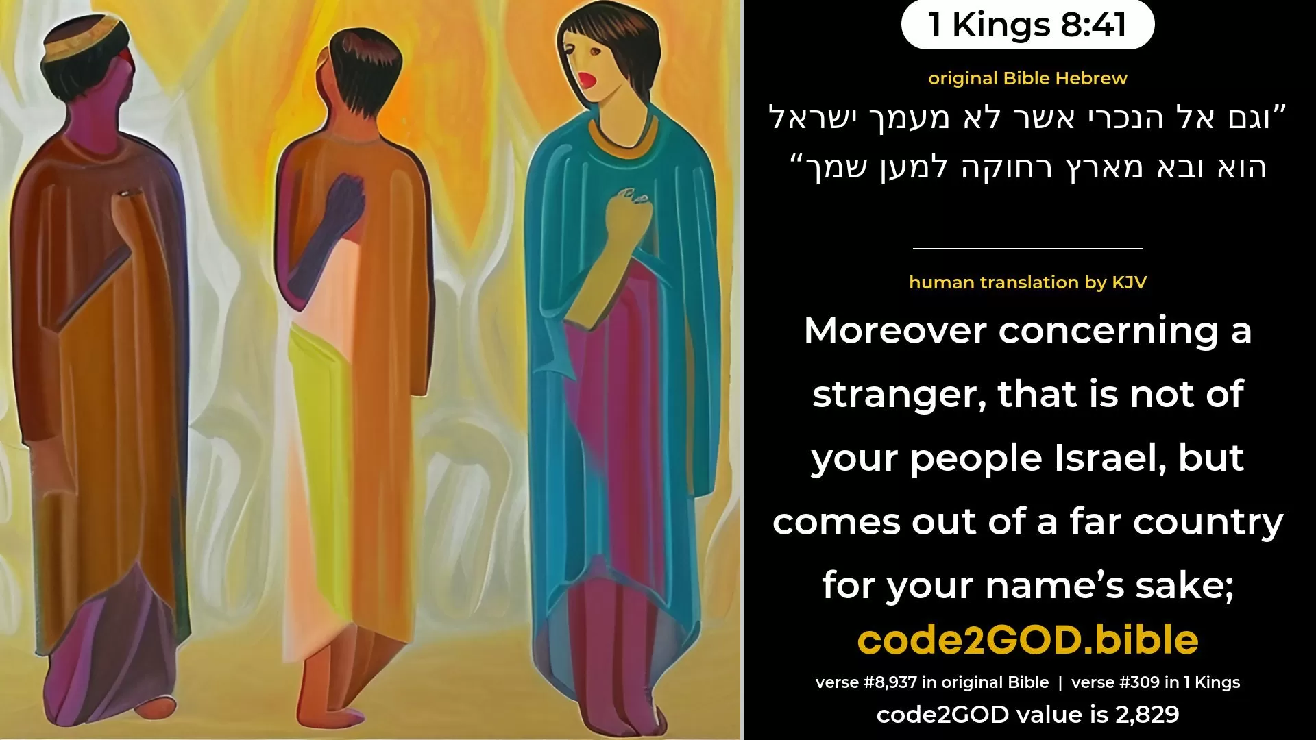 1 Kings 8-41≈Moreover concerning the stranger that is not of Thy people Israel, when he shall come out of a far country for Thy name’s sake— original Bible וגם אל הנכרי אשר לא מעמך ישראל הוא ובא מארץ רחוקה למען שמך code2GOD