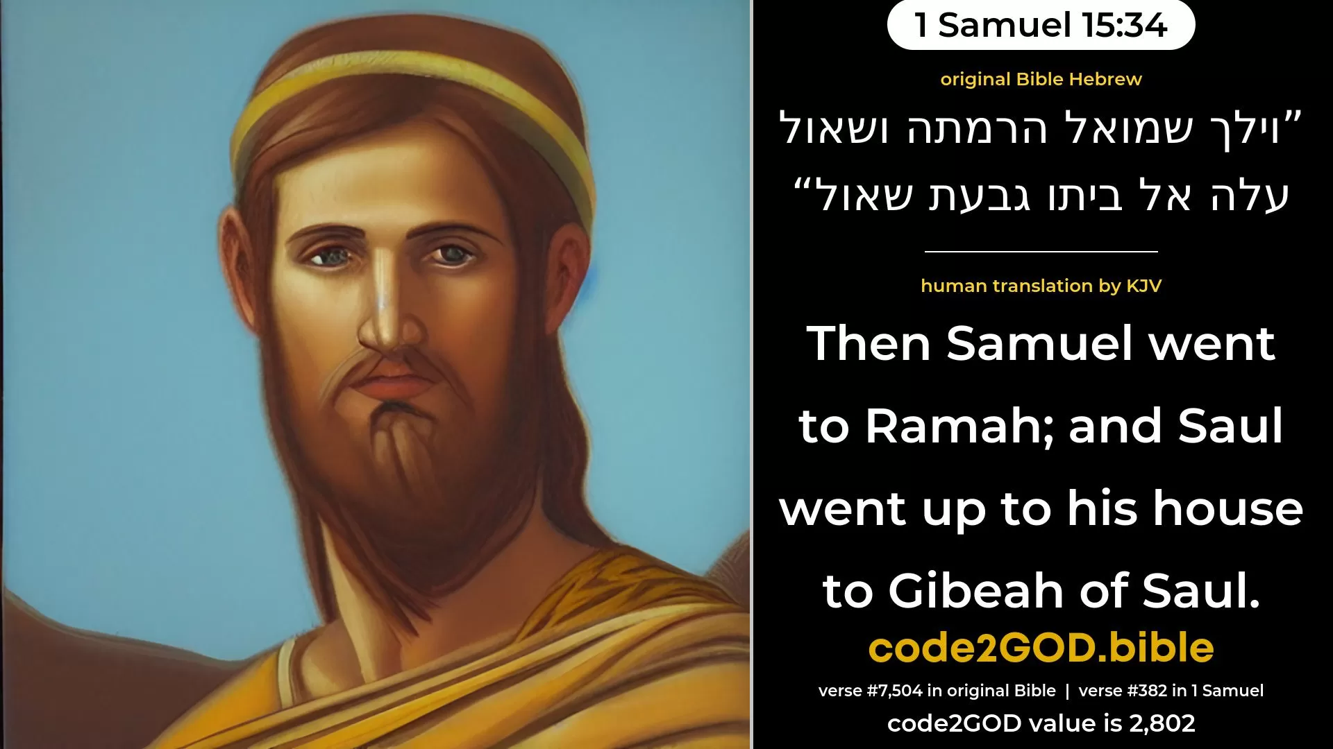 1 Samuel 15-34≈Then Samuel went to Ramah; and Saul went up to his house to Gibeath-shaul. original Bible וילך שמואל הרמתה ושאול עלה אל ביתו גבעת שאול code2GOD