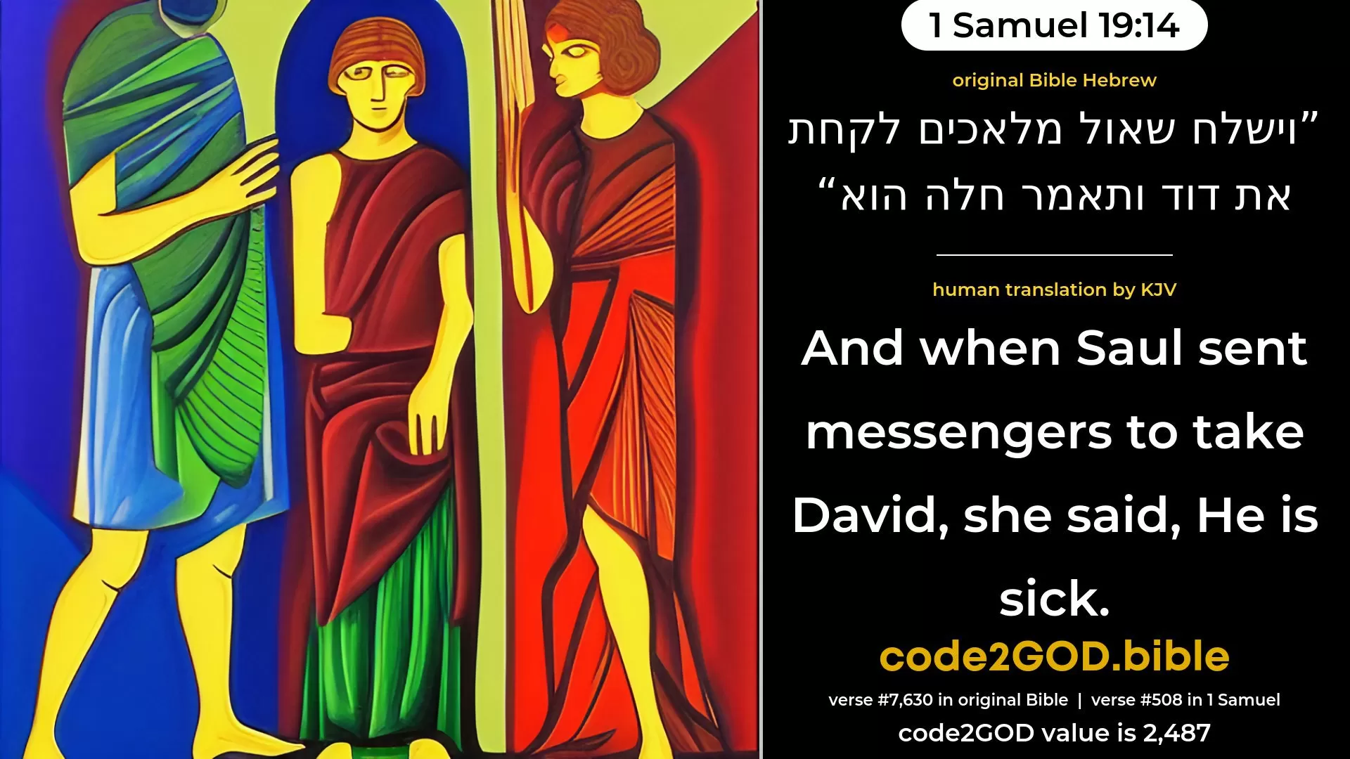 1 Samuel 19-14≈And when Saul sent messengers to take David, she said: ‘He is sick.’ original Bible וישלח שאול מלאכים לקחת את דוד ותאמר חלה הוא code2GOD