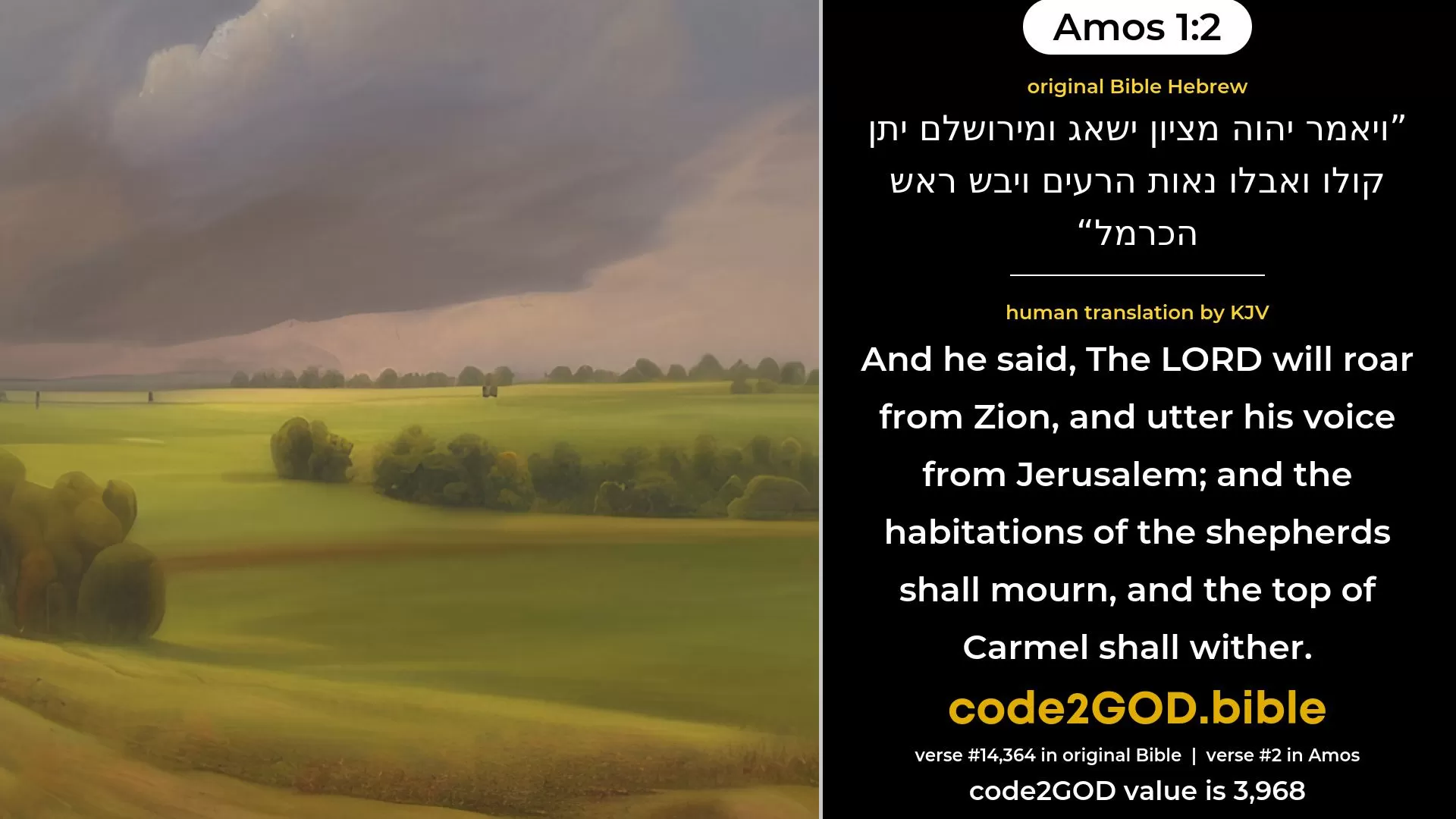 Amos 1-2≈And he said:  The LORD roareth from Zion, And uttereth His voice from Jerusalem; and the pastures of the shepherds shall mourn, and the top of Carmel shall wither. original Bible ויאמר יהוה מציון ישאג ומירושלם יתן קולו ואבלו נאות הרעים ויבש ראש הכרמל code2GOD