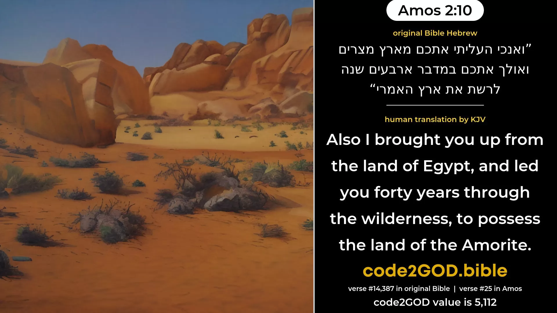 Amos 2-10≈Also I brought you up out of the land of Egypt, And led you forty years in the wilderness, To possess the land of the Amorites. original Bible ואנכי העליתי אתכם מארץ מצרים ואולך אתכם במדבר ארבעים שנה לרשת את ארץ האמרי code2GOD