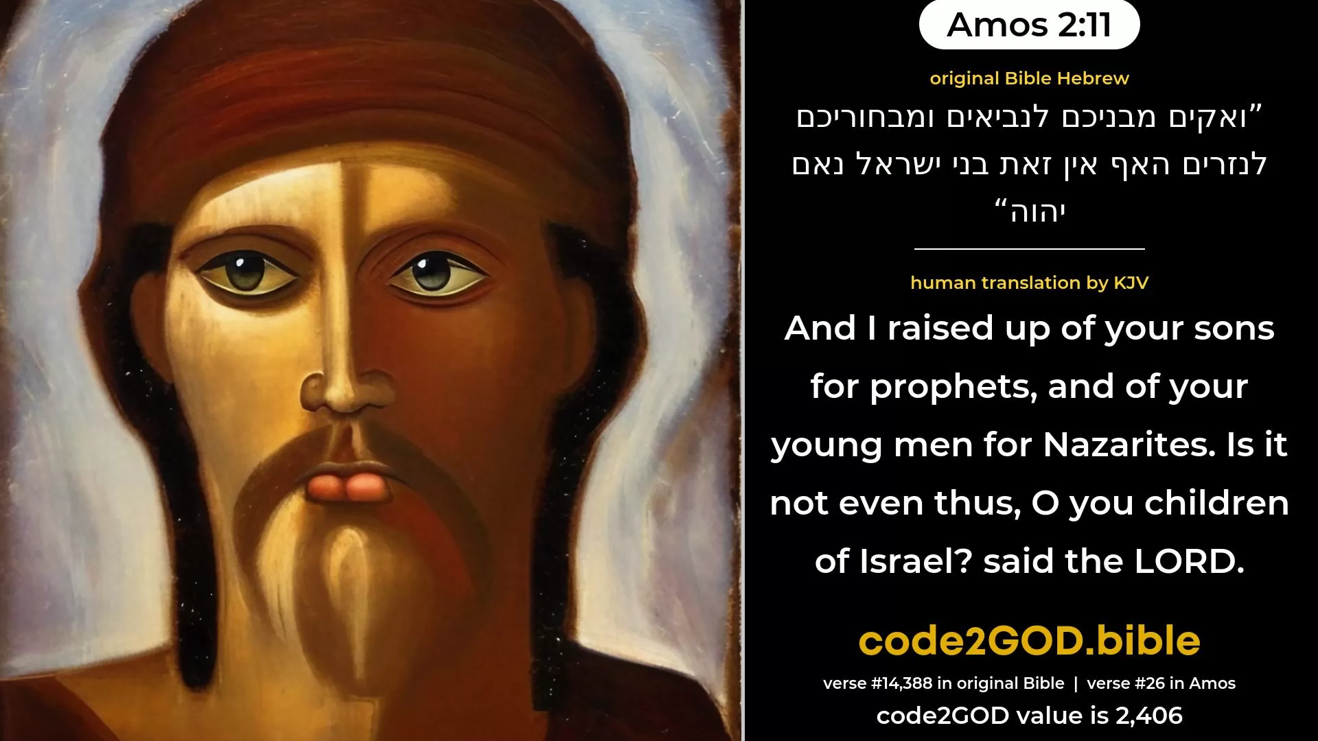 Amos 2-11≈And I raised up of your sons for prophets, And of your young men for Nazirites. Is it not even thus, O ye children of Israel? Saith the LORD. original Bible ואקים מבניכם לנביאים ומבחוריכם לנזרים האף אין זאת בני ישראל נאם יהוה code2GOD