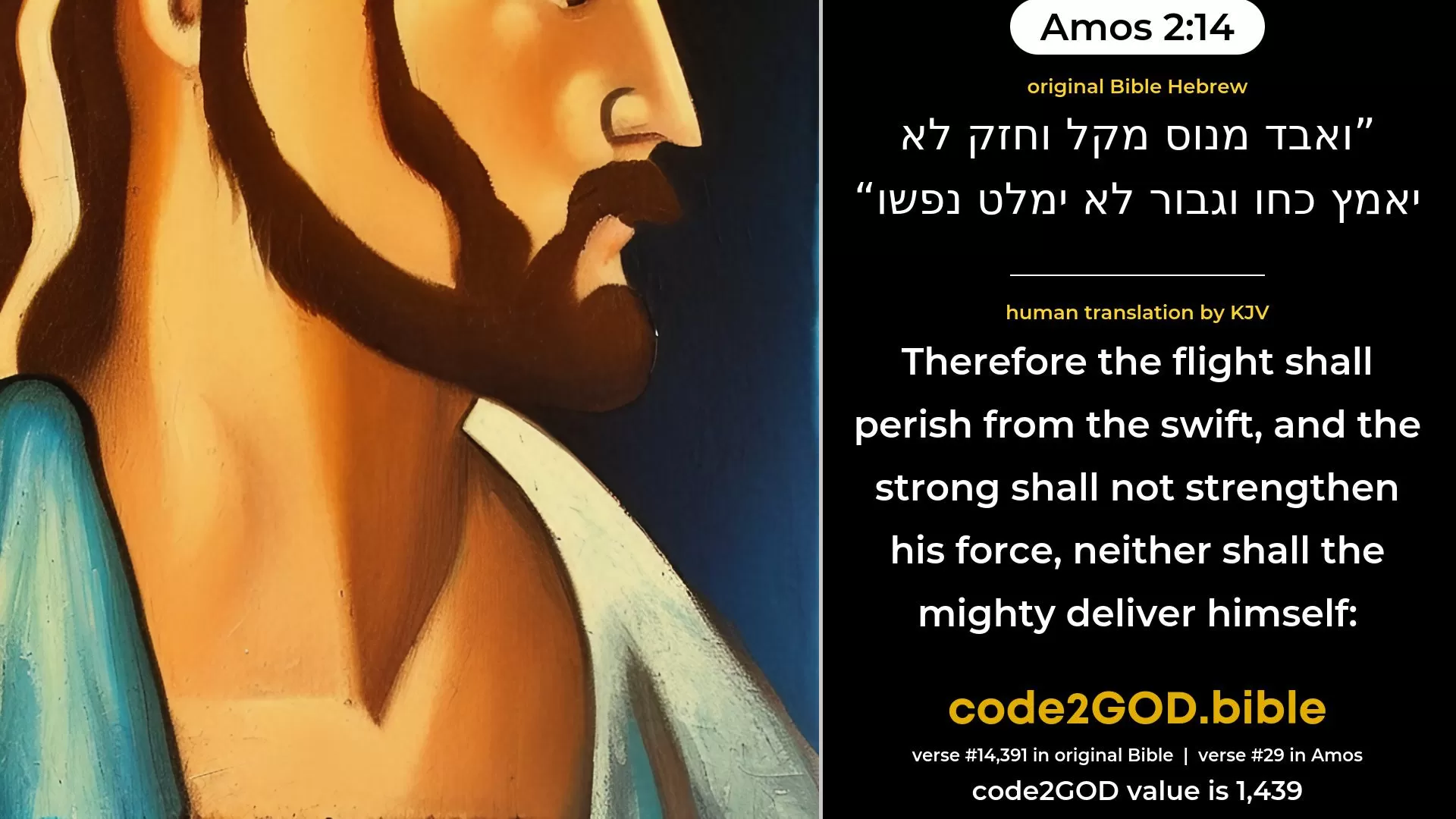 Amos 2-14≈And flight shall fail the swift, And the strong shall not exert his strength, Neither shall the mighty deliver himself; original Bible ואבד מנוס מקל וחזק לא יאמץ כחו וגבור לא ימלט נפשו code2GOD