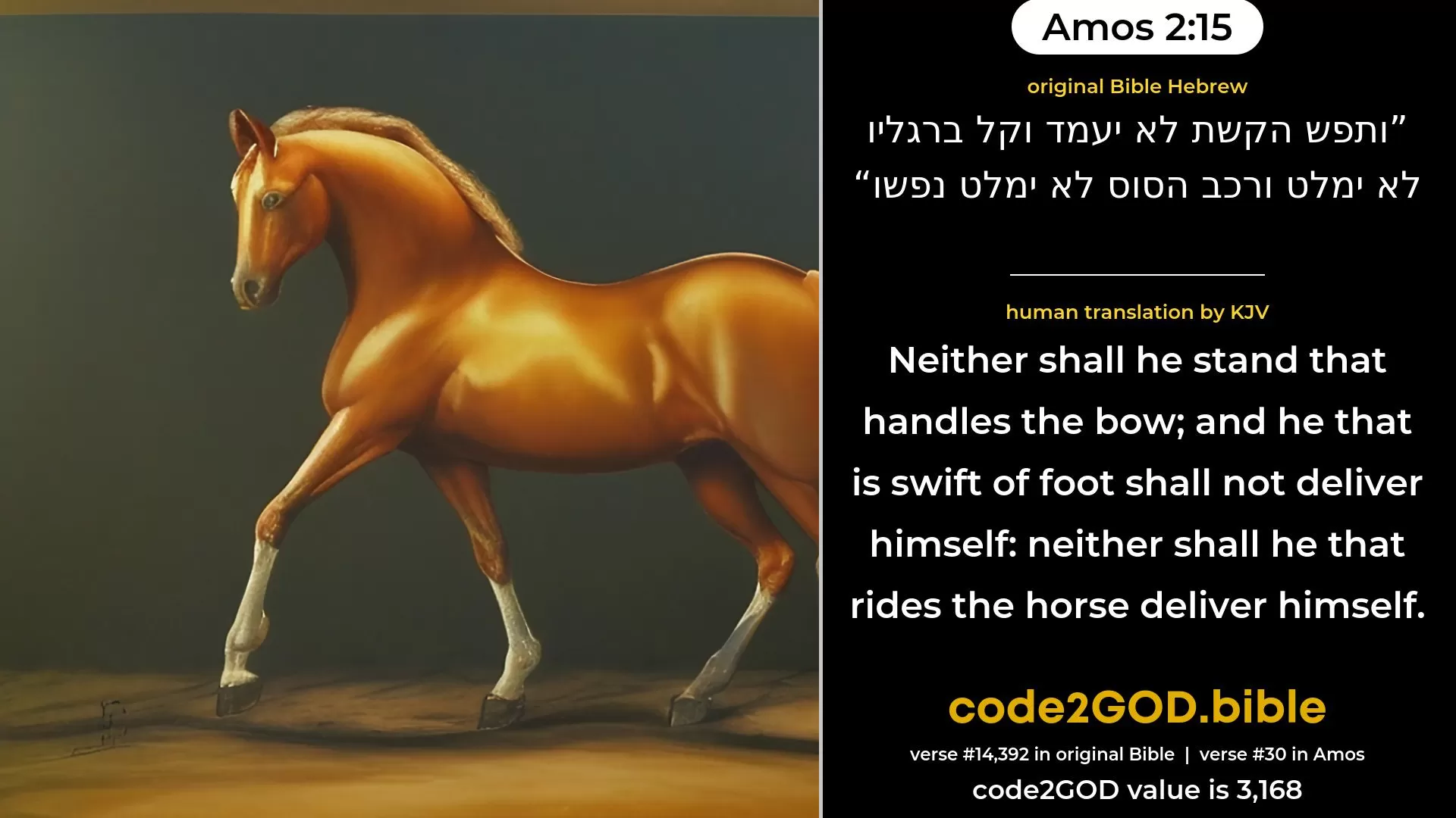 Amos 2-15≈Neither shall he stand that handleth the bow; And he that is swift of foot shall not deliver himself; Neither shall he that rideth the horse deliver himself; original Bible ותפש הקשת לא יעמד וקל ברגליו לא ימלט ורכב הסוס לא ימלט נפשו code2GOD