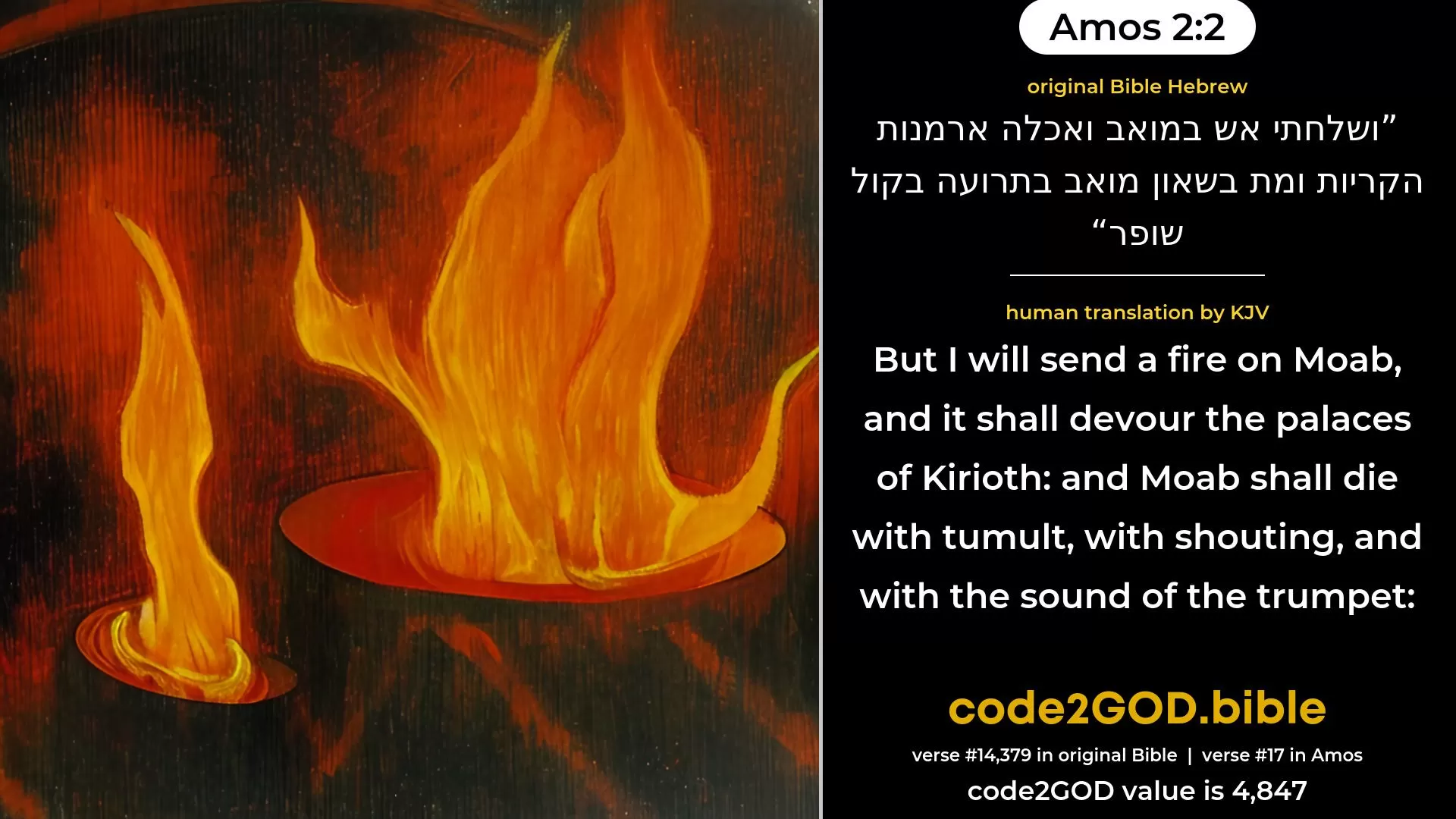 Amos 2-2≈So will I send a fire upon Moab, And it shall devour the palaces of Kerioth; And Moab shall die with tumult, With shouting, and with the sound of the horn; original Bible ושלחתי אש במואב ואכלה ארמנות הקריות ומת בשאון מואב בתרועה בקול שופר code2GOD