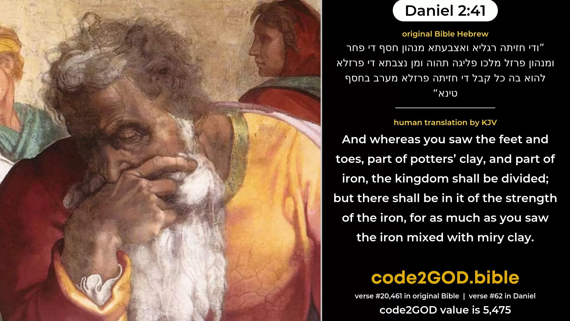 Daniel 2-41≈ original Bible ודי חזיתה רגליא ואצבעתא מנהון חסף די פחר ומנהון פרזל מלכו פליגה תהוה ומן נצבתא די פרזלא להוא בה כל קבל די חזיתה פרזלא מערב בחסף טינא code2GOD