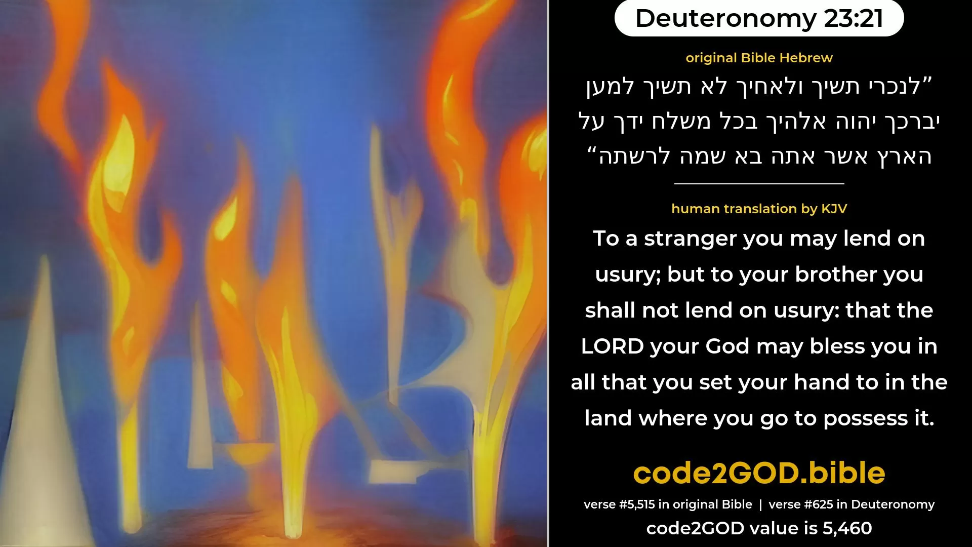 Deuteronomy 23-21≈Unto a foreigner thou mayest lend upon interest; but unto thy brother thou shalt not lend upon interest; that the LORD thy God may bless thee in all that thou puttest thy hand unto, in the land whither thou goest in to possess it. original Bible לנכרי תשיך ולאחיך לא תשיך למען יברכך יהוה אלהיך בכל משלח ידך על הארץ אשר אתה בא שמה לרשתה code2GOD