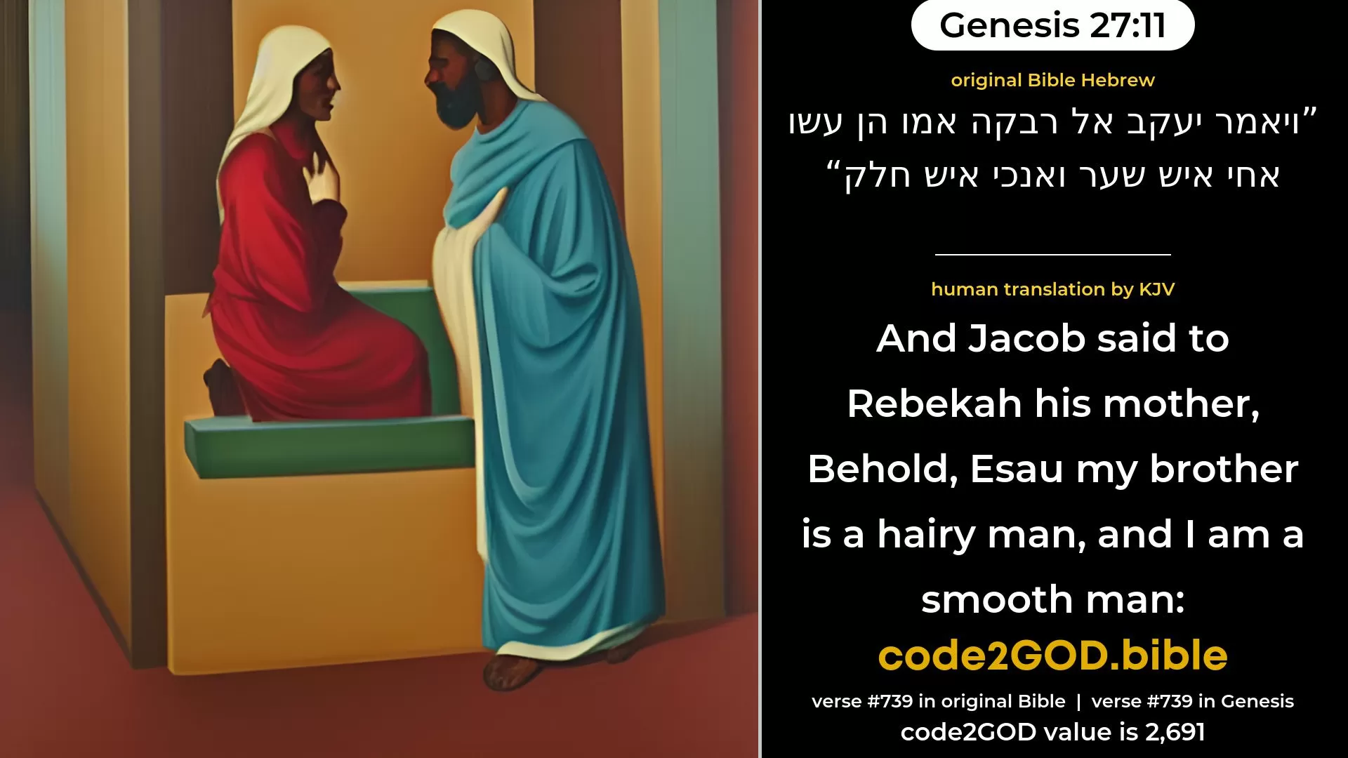 Genesis 27-11≈And Jacob said to Rebekah his mother: ‘Behold, Esau my brother is a hairy man, and I am a smooth man. original Bible ויאמר יעקב אל רבקה אמו הן עשו אחי איש שער ואנכי איש חלק code2GOD