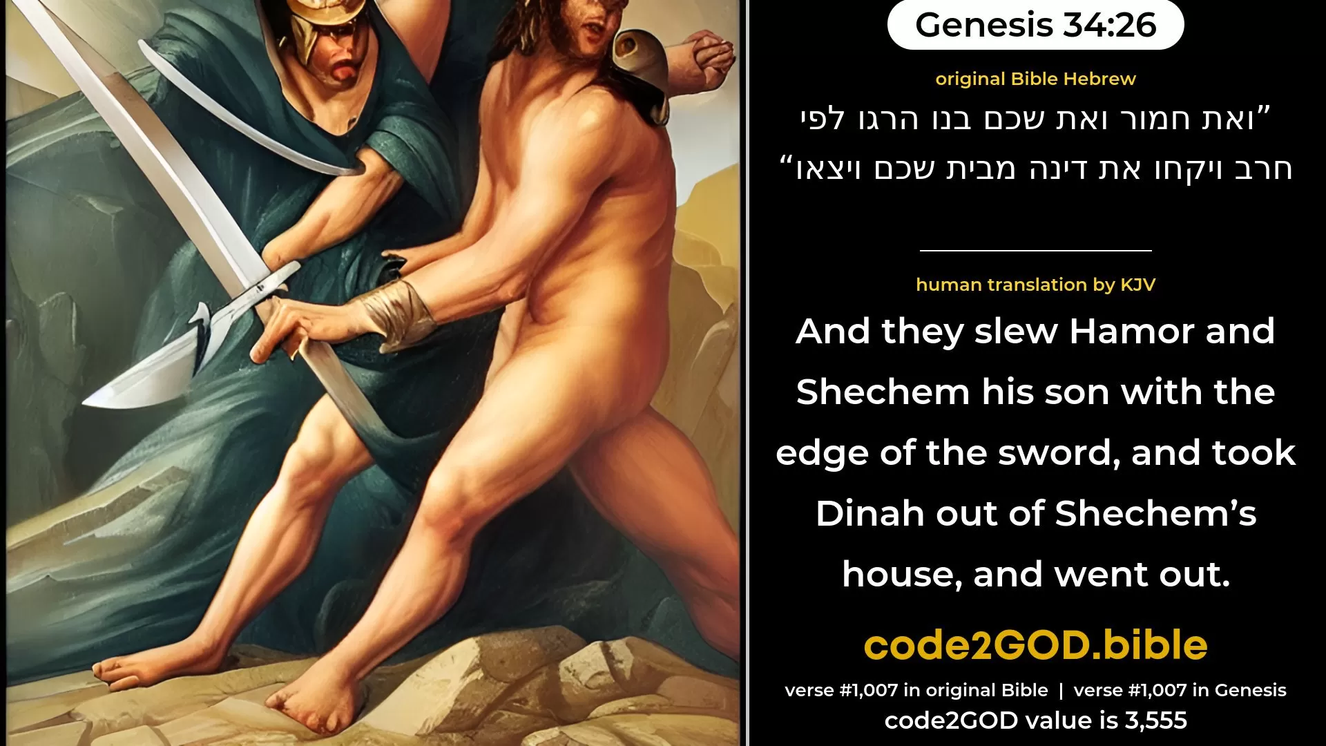 Genesis 34-26≈And they slew Hamor and Shechem his son with the edge of the sword, and took Dinah out of Shechem’s house, and went forth. original Bible ואת חמור ואת שכם בנו הרגו לפי חרב ויקחו את דינה מבית שכם ויצאו code2GOD