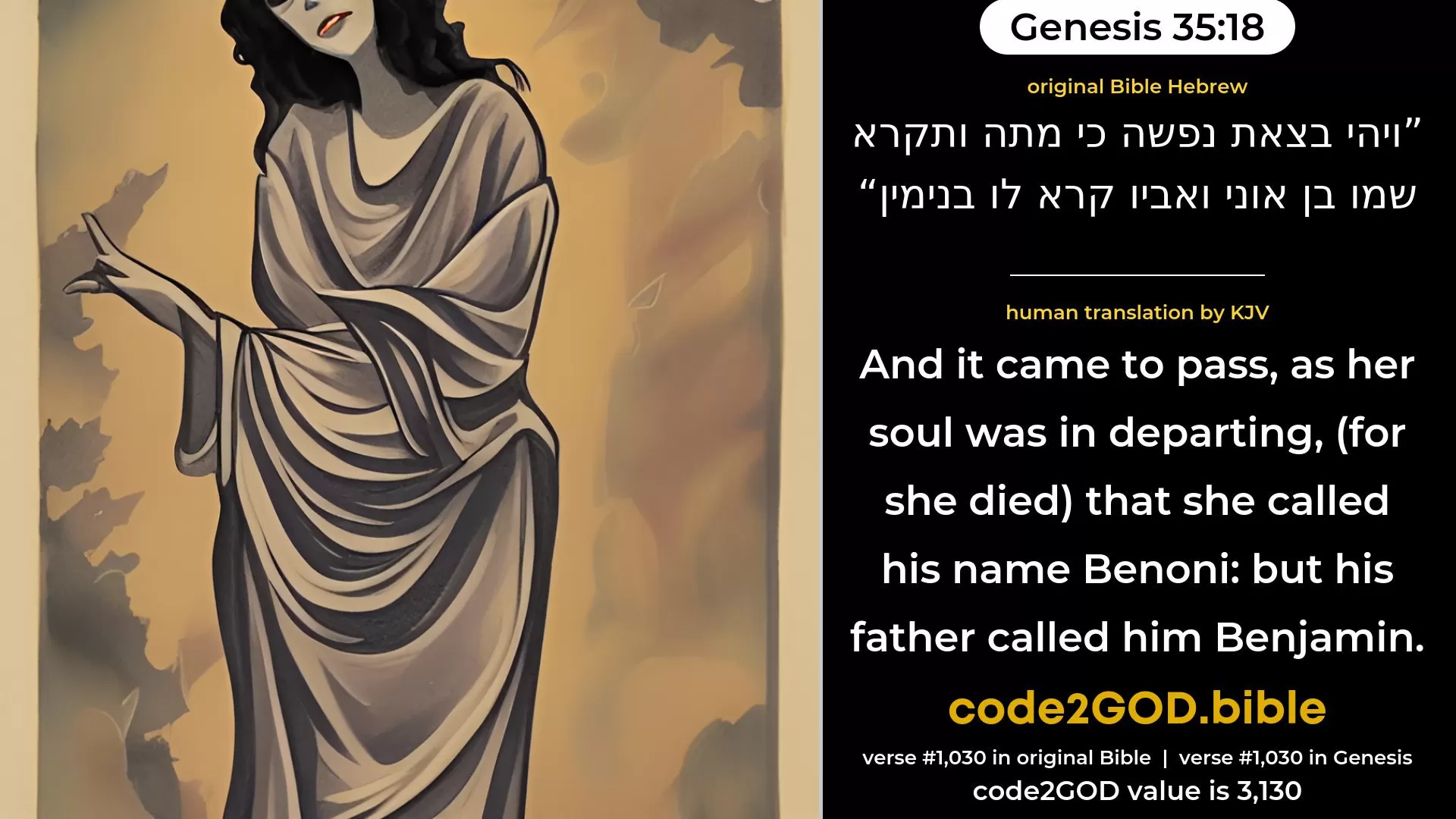 Genesis 35-18≈And it came to pass, as her soul was in departing—for she died—that she called his name  Ben-oni; but his father called him  Benjamin. original Bible ויהי בצאת נפשה כי מתה ותקרא שמו בן אוני ואביו קרא לו בנימין code2GOD