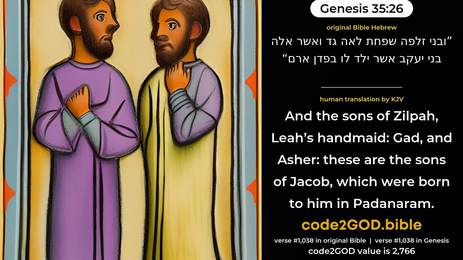 Genesis 35-26≈and the sons of Zilpah, Leah’s handmaid: Gad and Asher. These are the sons of Jacob, that were born to him in Paddan-aram. original Bible ובני זלפה שפחת לאה גד ואשר אלה בני יעקב אשר ילד לו בפדן ארם code2GOD