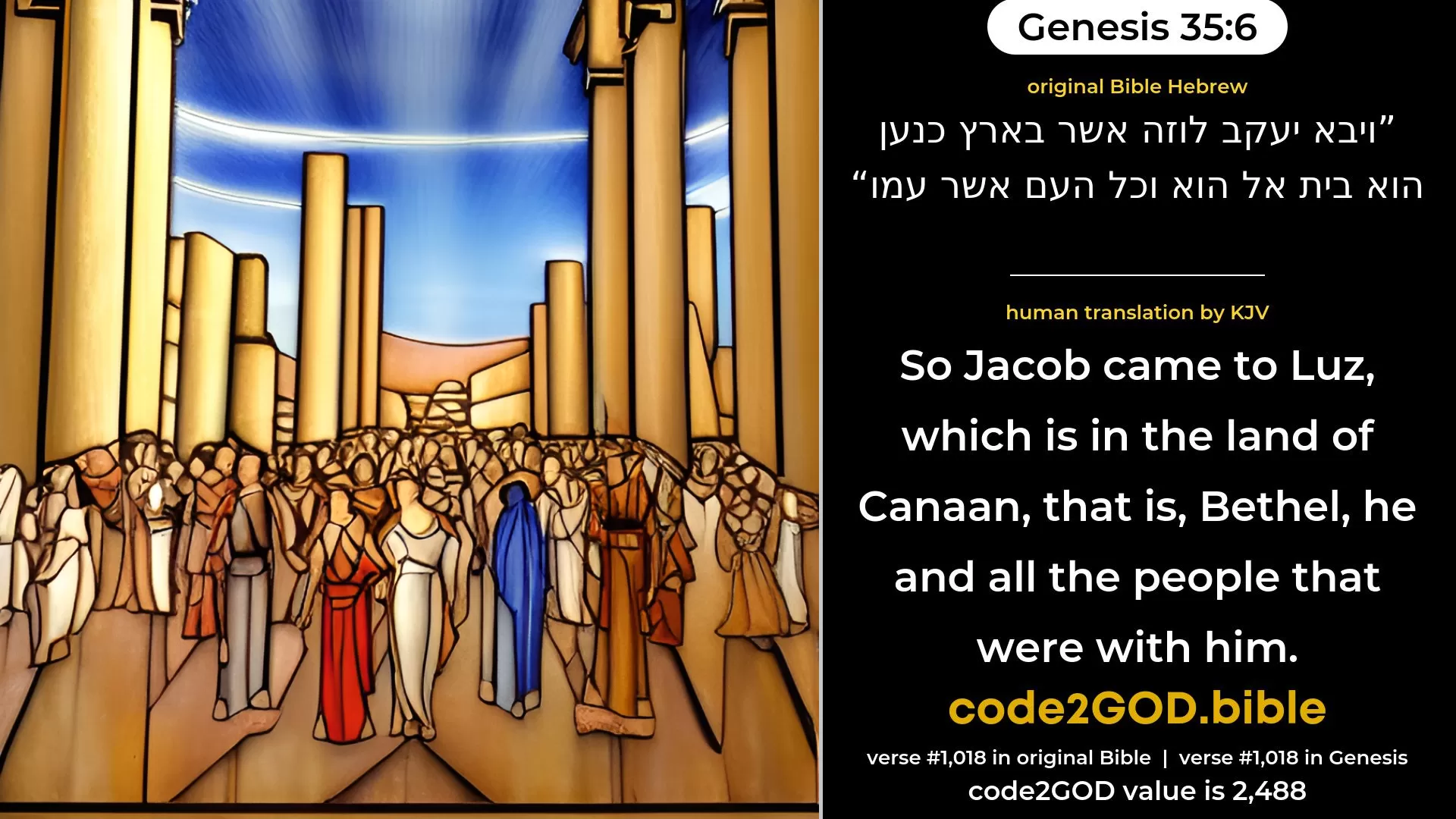 Genesis 35-6≈So Jacob came to Luz, which is in the land of Canaan—the same is Beth-el—he and all the people that were with him. original Bible ויבא יעקב לוזה אשר בארץ כנען הוא בית אל הוא וכל העם אשר עמו code2GOD