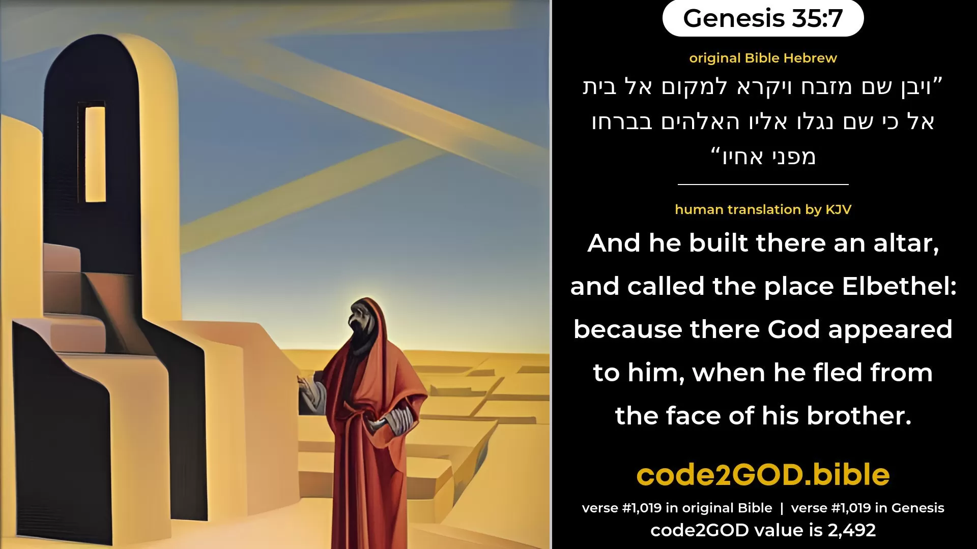 Genesis 35-7≈And he built there an altar, and called the place  El-beth-el, because there God was revealed unto him, when he fled from the face of his brother. original Bible ויבן שם מזבח ויקרא למקום אל בית אל כי שם נגלו אליו האלהים בברחו מפני אחיו code2GOD