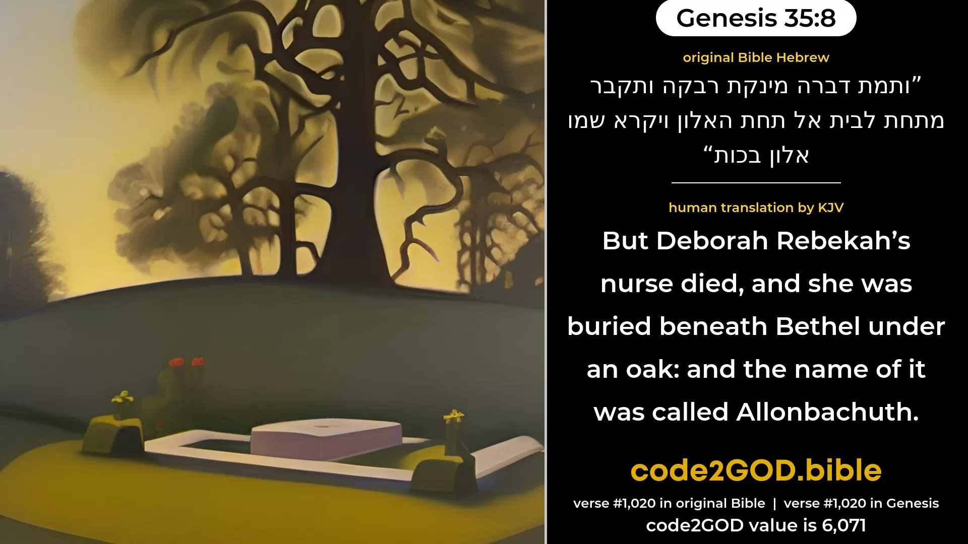 Genesis 35-8≈And Deborah Rebekah’s nurse died, and she was buried below Beth-el under the oak; and the name of it was called  Allon-bacuth. original Bible ותמת דברה מינקת רבקה ותקבר מתחת לבית אל תחת האלון ויקרא שמו אלון בכות code2GOD
