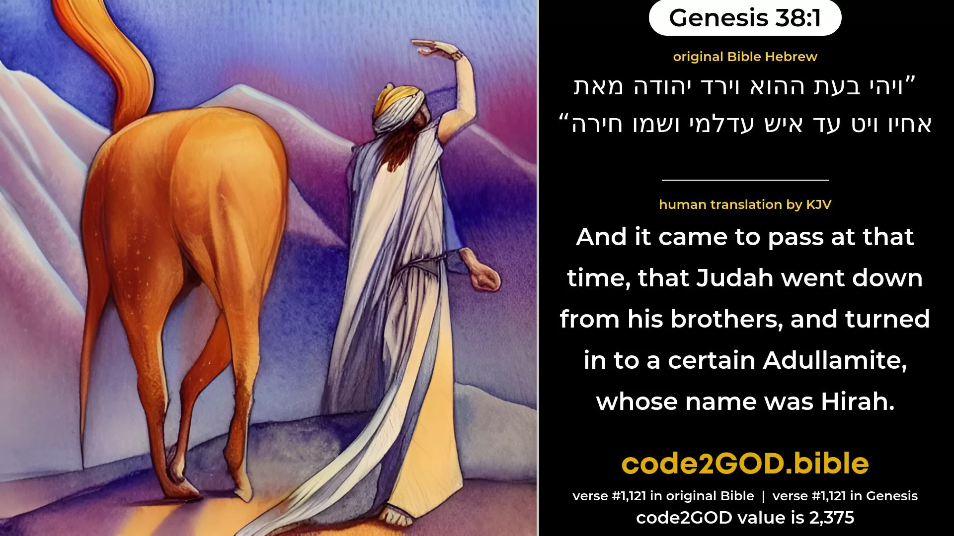 Genesis 38-1≈And it came to pass at that time, that Judah went down from his brethren, and turned in to a certain Adullamite, whose name was Hirah. original Bible ויהי בעת ההוא וירד יהודה מאת אחיו ויט עד איש עדלמי ושמו חירה code2GOD