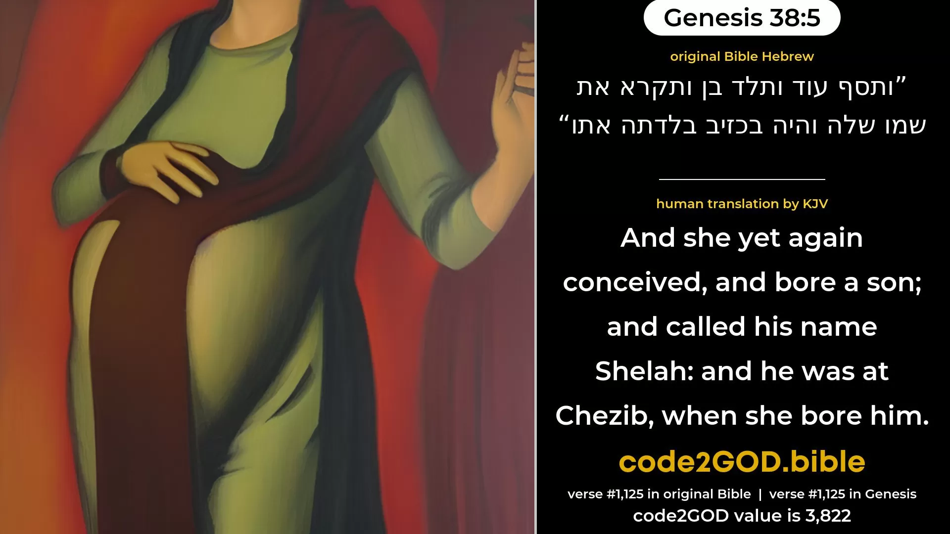 Genesis 38-5≈And she yet again bore a son, and called his name Shelah; and he was at Chezib, when she bore him. original Bible ותסף עוד ותלד בן ותקרא את שמו שלה והיה בכזיב בלדתה אתו code2GOD