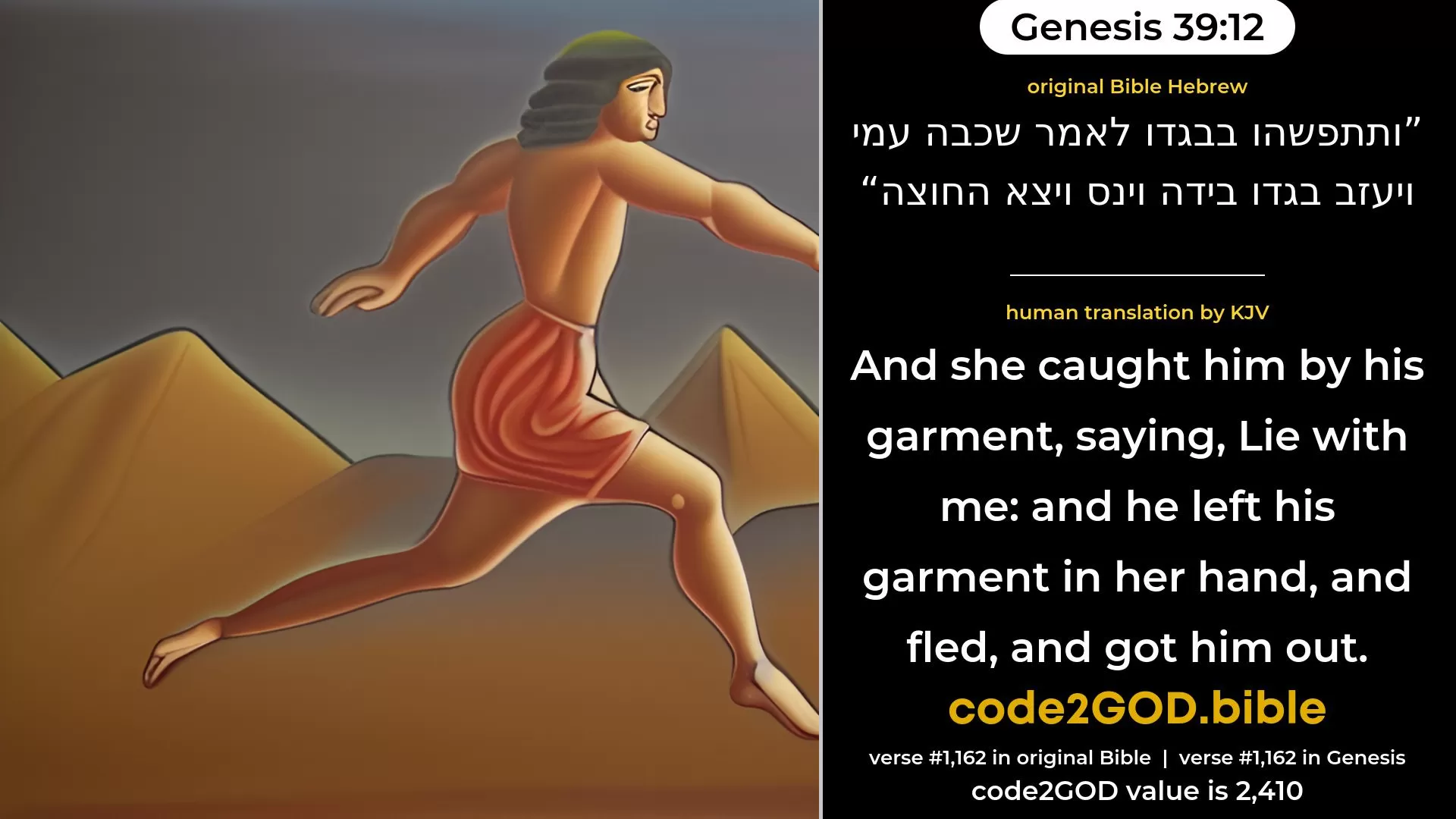 Genesis 39-12≈that she caught him by his garment, saying: ‘Lie with me.’ And he left his garment in her hand, and fled, and got him out. original Bible ותתפשהו בבגדו לאמר שכבה עמי ויעזב בגדו בידה וינס ויצא החוצה code2GOD