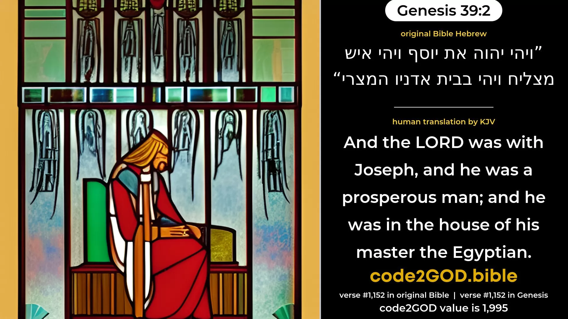 Genesis 39-2≈And the LORD was with Joseph, and he was a prosperous man; and he was in the house of his master the Egyptian. original Bible ויהי יהוה את יוסף ויהי איש מצליח ויהי בבית אדניו המצרי code2GOD
