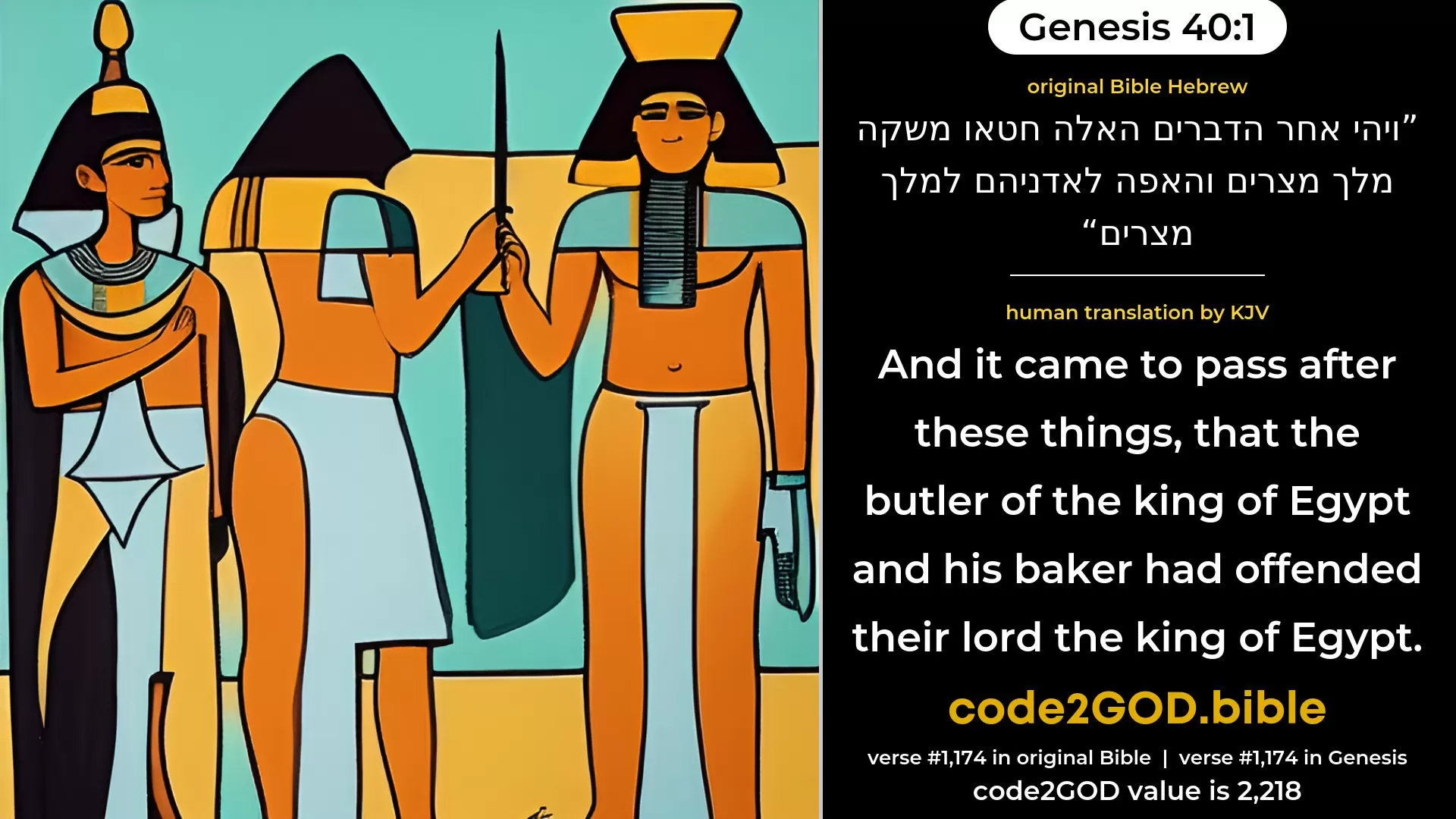Genesis 40-1≈And it came to pass after these things, that the butler of the king of Egypt and his baker offended their lord the king of Egypt. original Bible ויהי אחר הדברים האלה חטאו משקה מלך מצרים והאפה לאדניהם למלך מצרים code2GOD