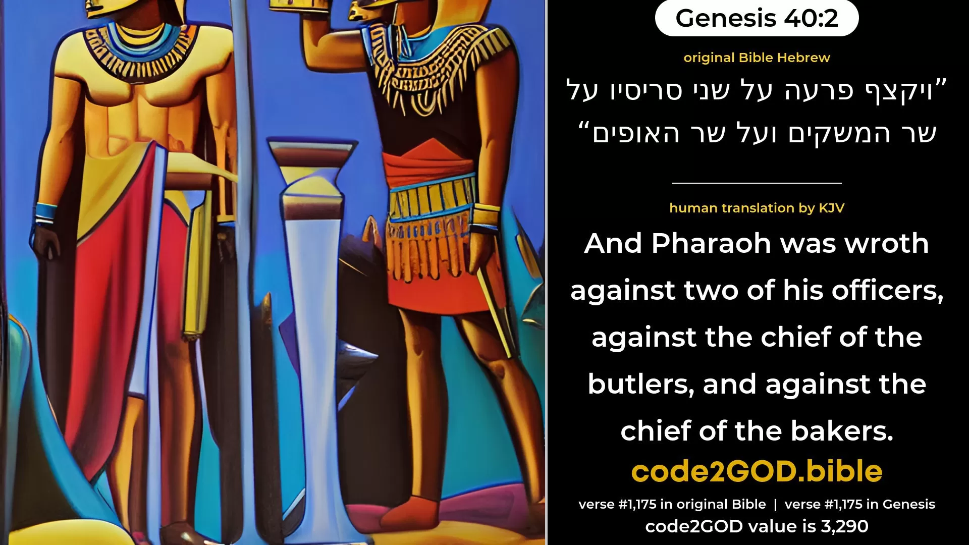 Genesis 40-2≈And Pharaoh was wroth against his two officers, against the chief of the butlers, and against the chief of the bakers. original Bible ויקצף פרעה על שני סריסיו על שר המשקים ועל שר האופים code2GOD
