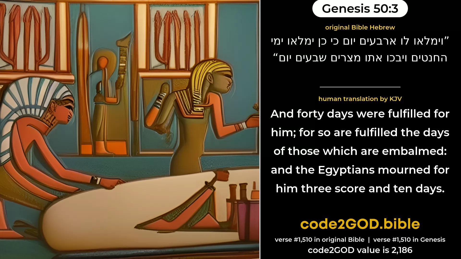 Genesis 50-3≈And forty days were fulfilled for him; for so are fulfilled the days of embalming. And the Egyptians wept for him threescore and ten days. original Bible וימלאו לו ארבעים יום כי כן ימלאו ימי החנטים ויבכו אתו מצרים שבעים יום code2GOD