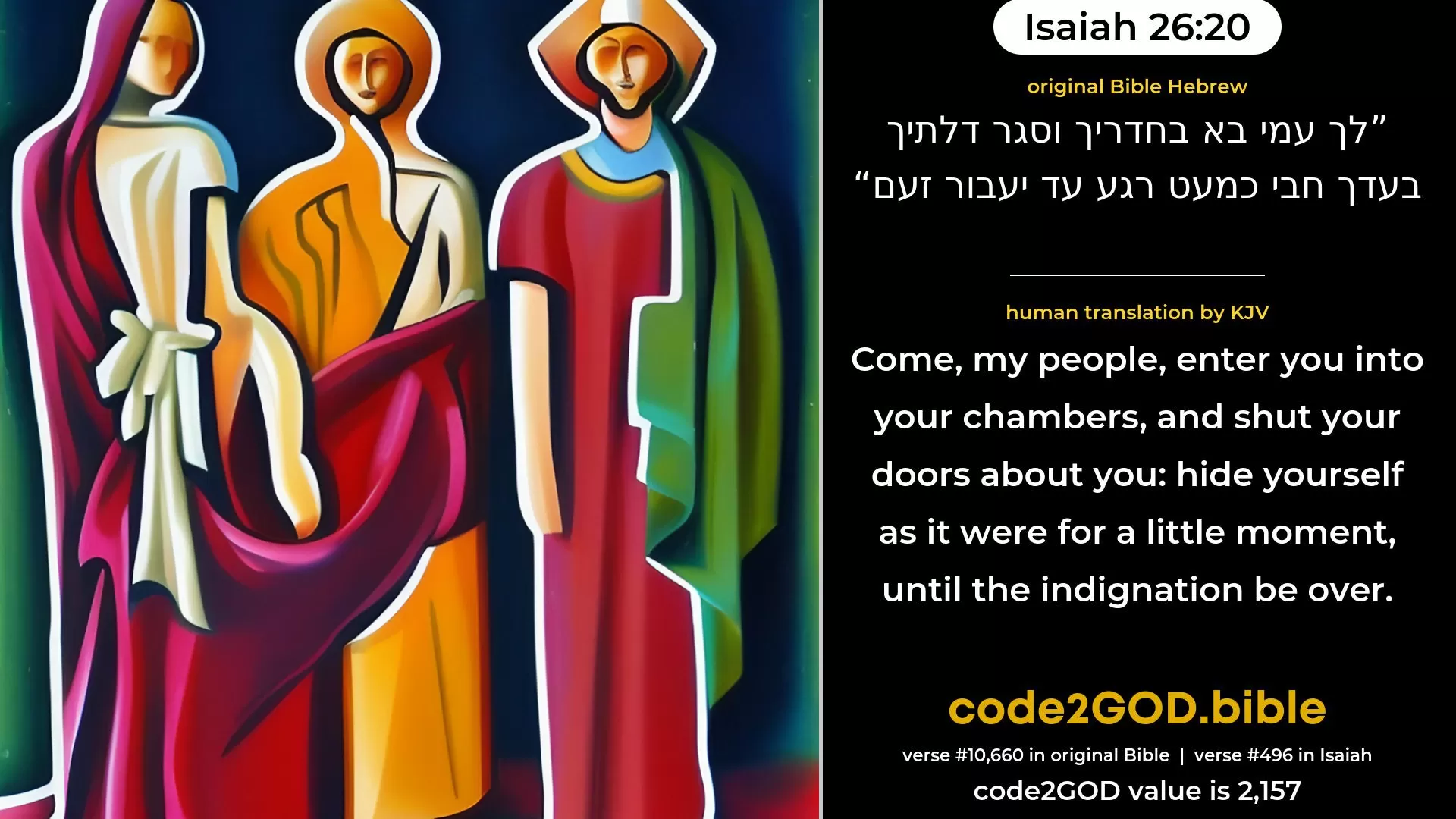 Isaiah 26-20≈Come, my people, enter thou into thy chambers, And shut thy doors about thee; Hide thyself for a little moment, Until the indignation be overpast. original Bible לך עמי בא בחדריך וסגר דלתיך בעדך חבי כמעט רגע עד יעבור זעם code2GOD