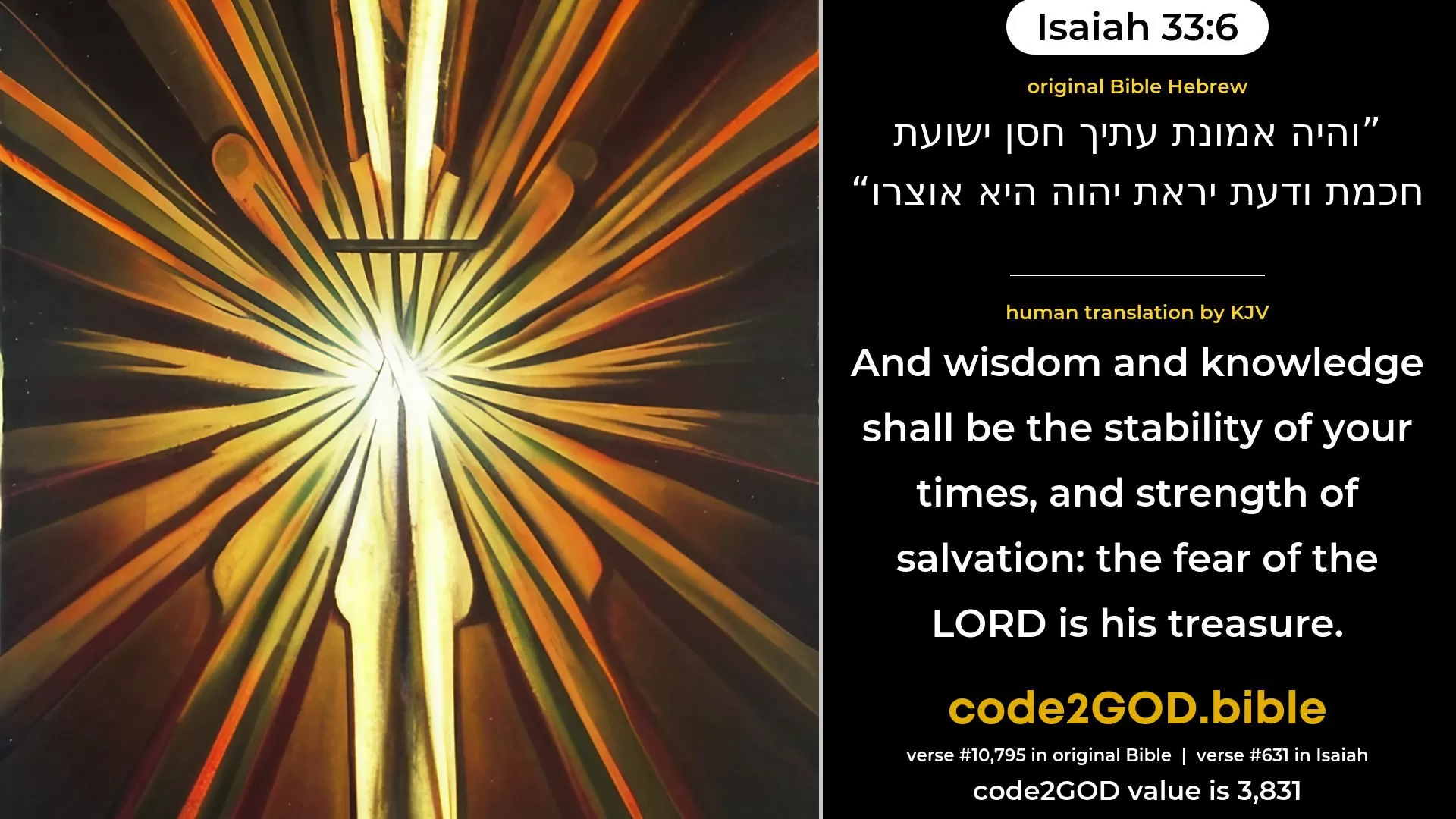 Isaiah 33-6≈And the stability of thy times shall be A hoard of salvation—wisdom and knowledge, And the fear of the LORD which is His treasure. original Bible והיה אמונת עתיך חסן ישועת חכמת ודעת יראת יהוה היא אוצרו code2GOD