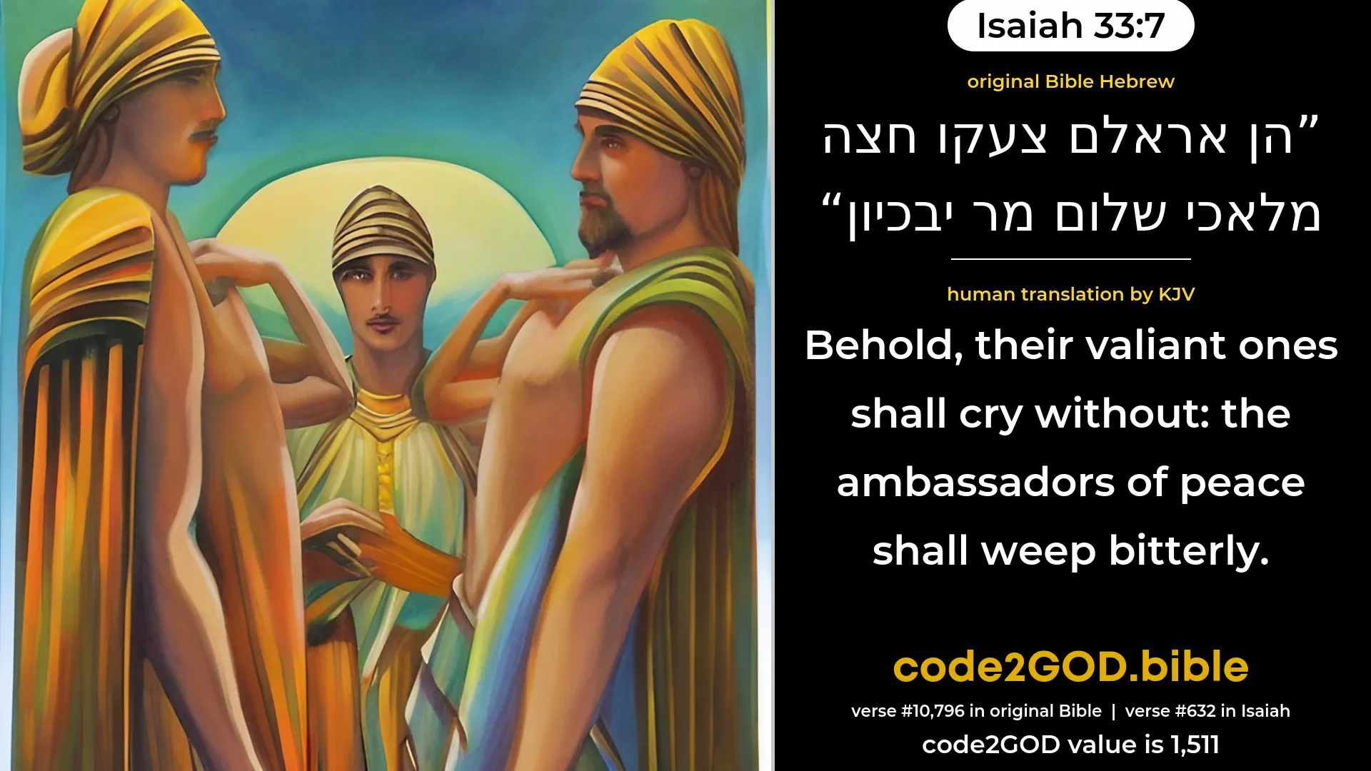 Isaiah 33-7≈Behold, their valiant ones cry without; The ambassadors of peace weep bitterly. original Bible הן אראלם צעקו חצה מלאכי שלום מר יבכיון code2GOD