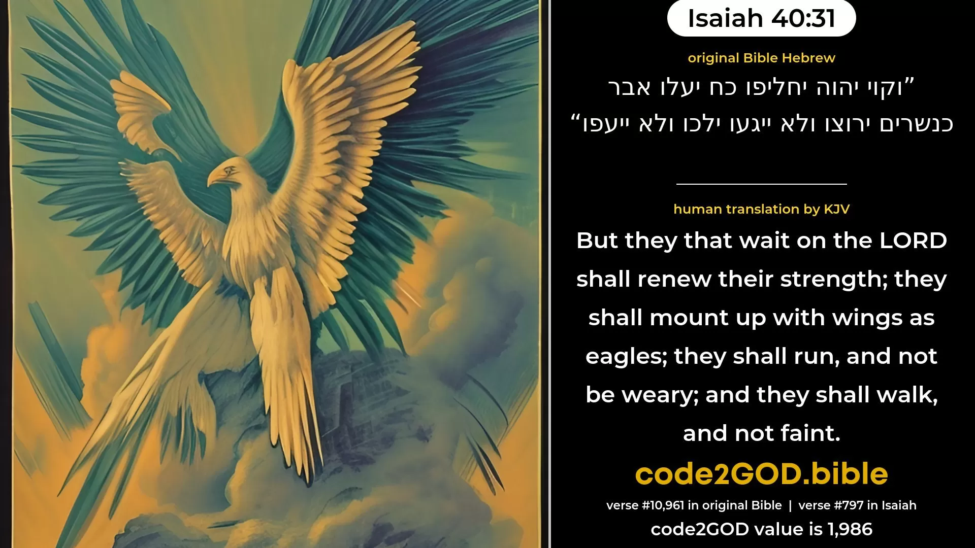 Isaiah 40-31≈But they that wait for the LORD shall renew their strength; They shall mount up with wings as eagles; They shall run, and not be weary; They shall walk, and not faint. original Bible וקוי יהוה יחליפו כח יעלו אבר כנשרים ירוצו ולא ייגעו ילכו ולא ייעפו code2GOD