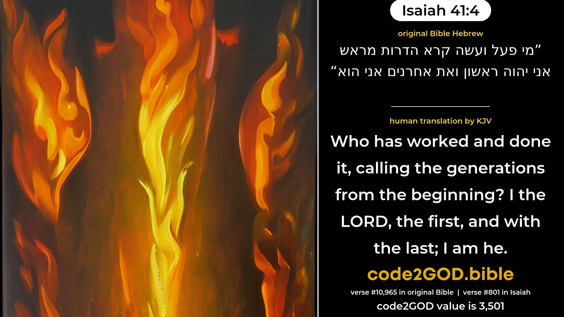 Isaiah 41-4≈Who hath wrought and done it? He that called the generations from the beginning. I, the LORD, who am the first, And with the last am the same. original Bible מי פעל ועשה קרא הדרות מראש אני יהוה ראשון ואת אחרנים אני הוא code2GOD