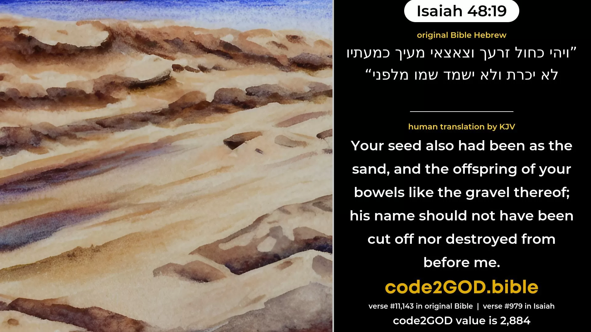 Isaiah 48-19≈Thy seed also would be as the sand, And the offspring of thy body like the grains thereof; His name would not be cut off Nor destroyed from before Me. original Bible ויהי כחול זרעך וצאצאי מעיך כמעתיו לא יכרת ולא ישמד שמו מלפני code2GOD
