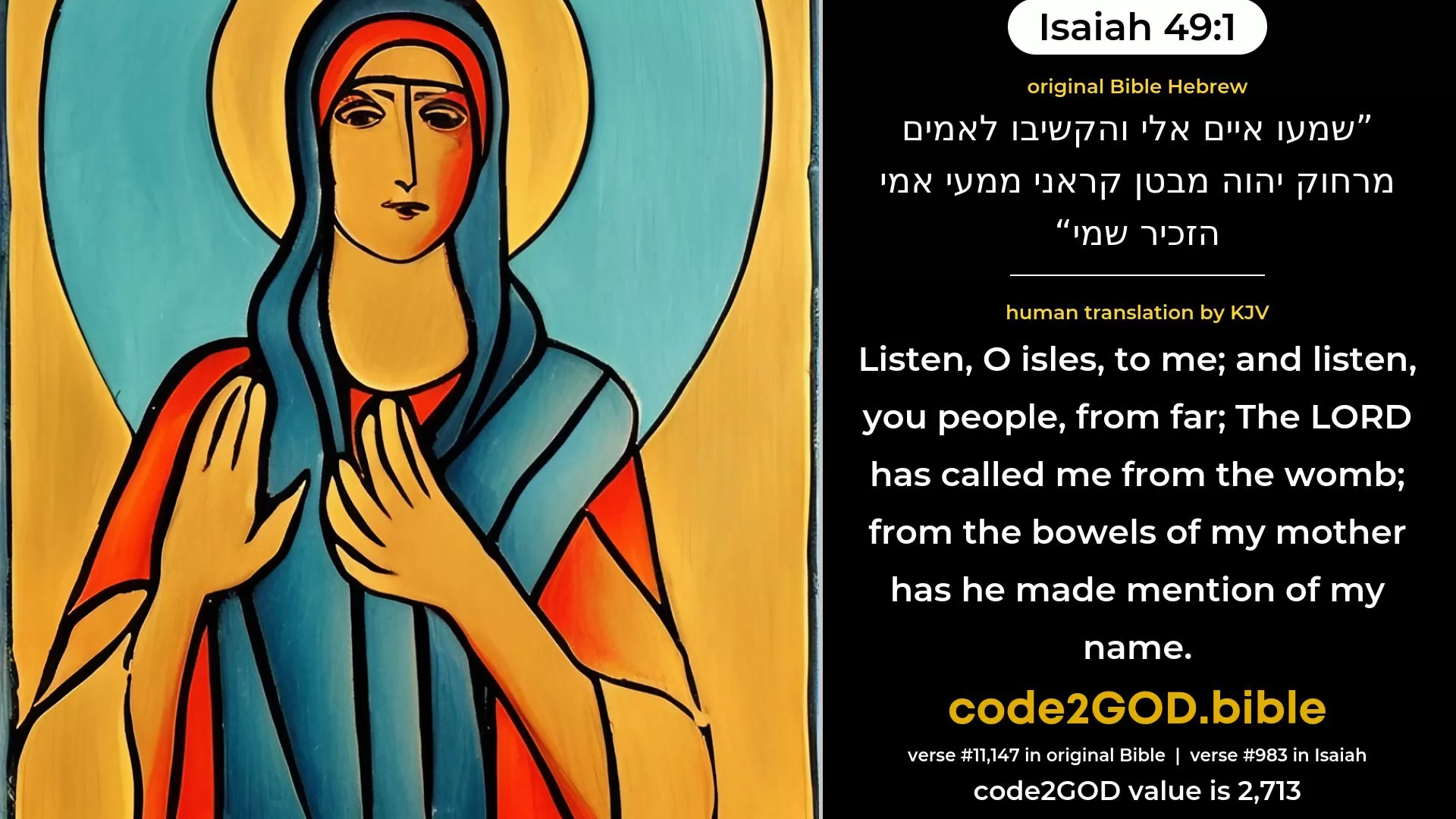 Isaiah 49-1≈Listen, O isles, unto me, And hearken, ye peoples, from far: The LORD hath called me from the womb, From the bowels of my mother hath He made mention of my name; original Bible שמעו איים אלי והקשיבו לאמים מרחוק יהוה מבטן קראני ממעי אמי הזכיר שמי code2GOD