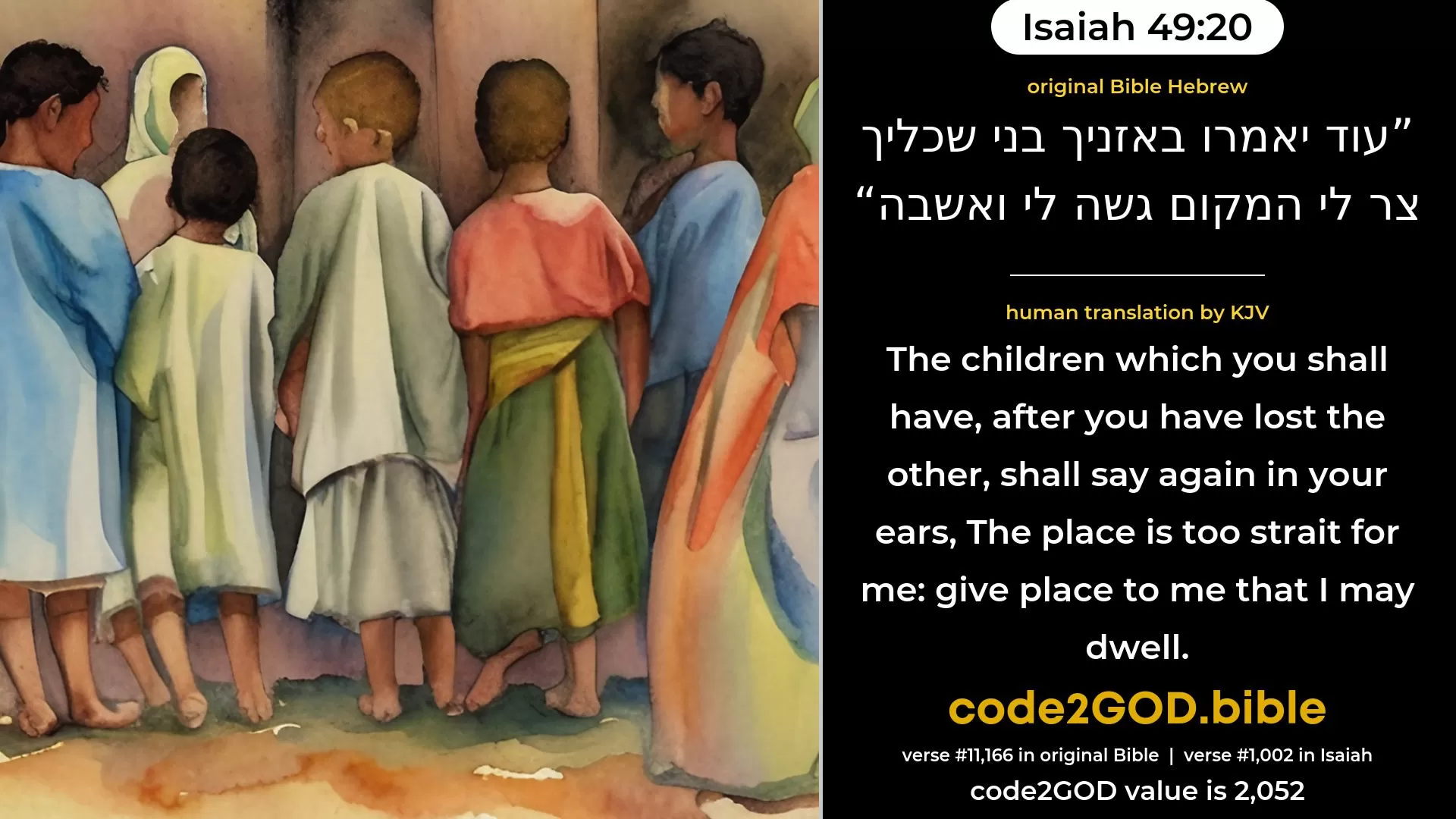 Isaiah 49-20≈The children of thy bereavement Shall yet say in thine ears: ‘The place is too strait for me; Give place to me that I may dwell.’ original Bible עוד יאמרו באזניך בני שכליך צר לי המקום גשה לי ואשבה code2GOD