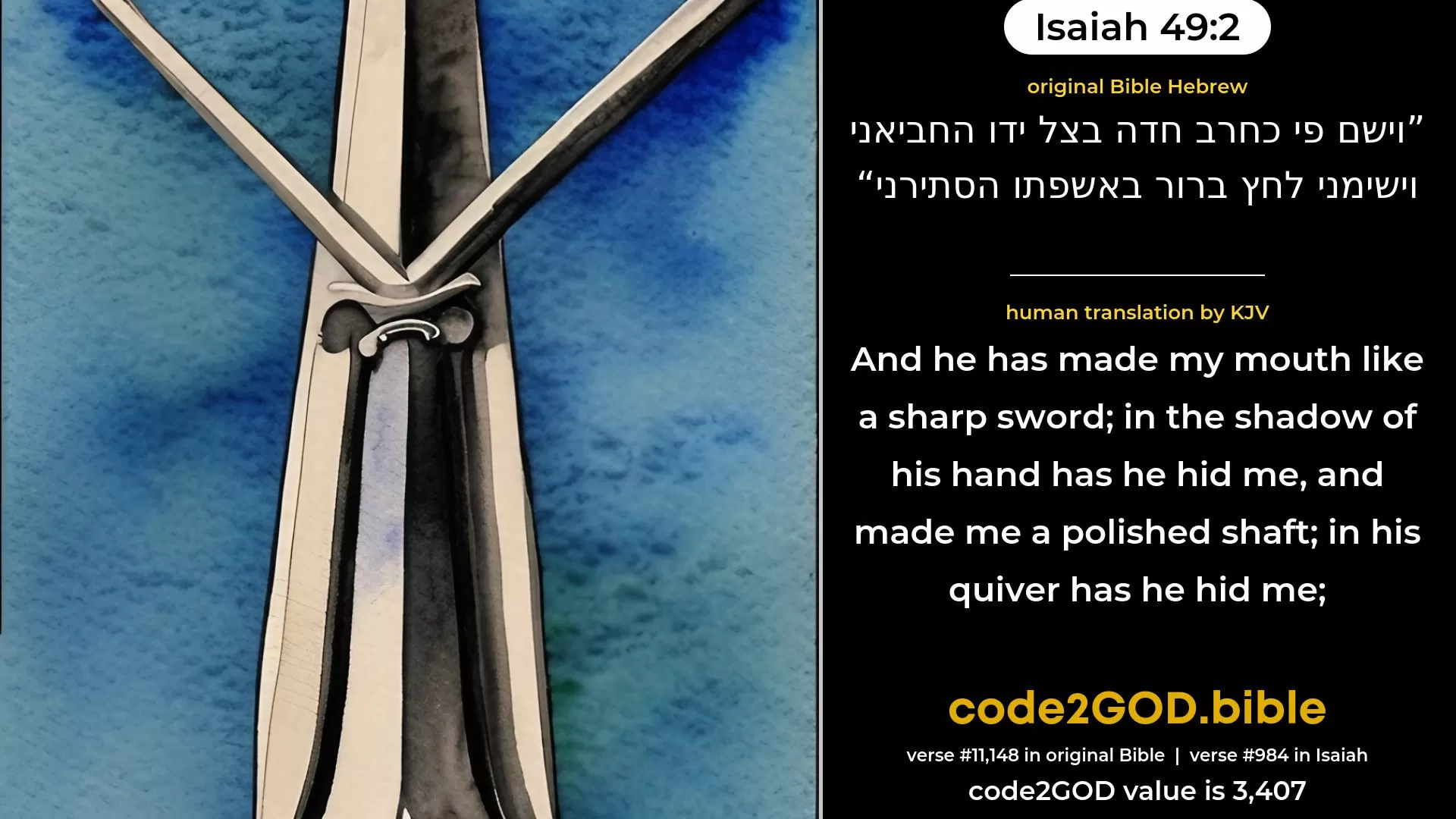 Isaiah 49-2≈And He hath made my mouth like a sharp sword, In the shadow of His hand hath He hid me; And He hath made me a polished shaft, In His quiver hath He concealed me; original Bible וישם פי כחרב חדה בצל ידו החביאני וישימני לחץ ברור באשפתו הסתירני code2GOD