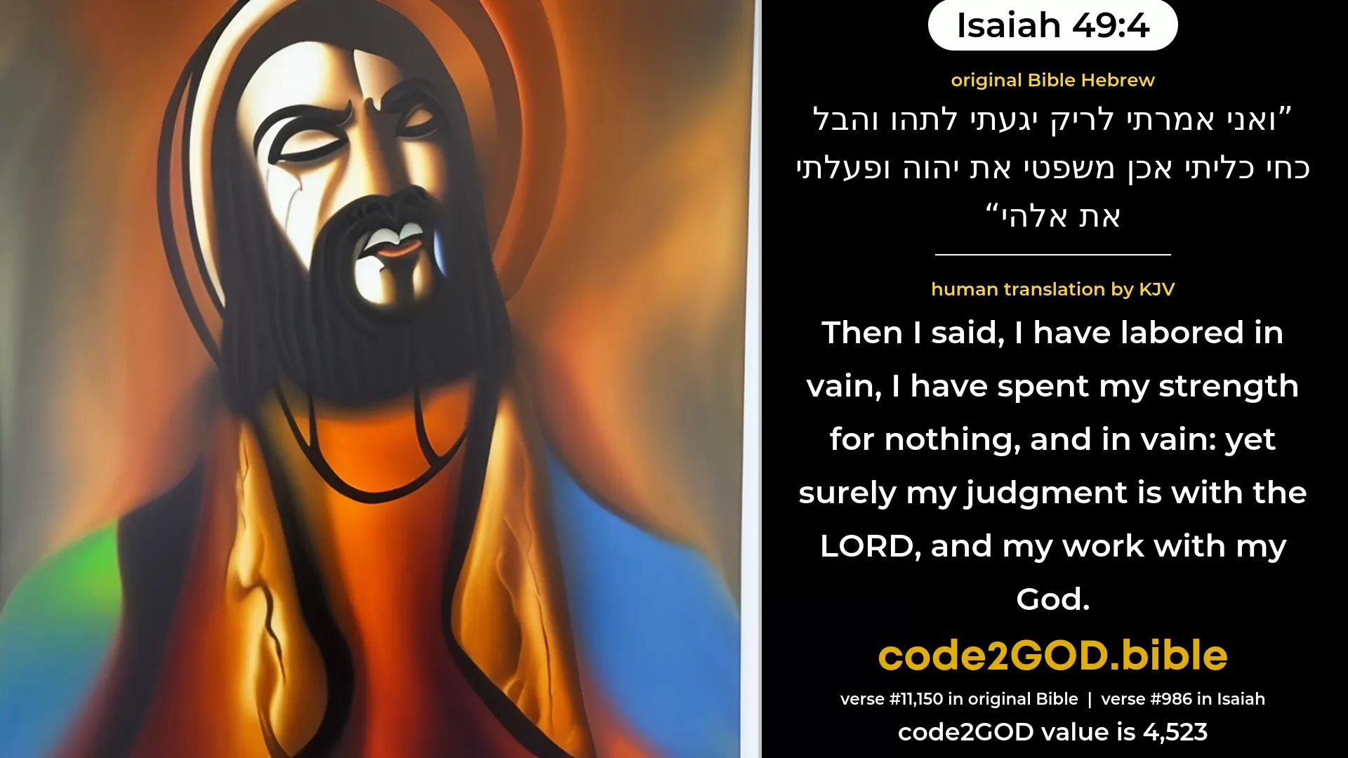 Isaiah 49-4≈But I said: ‘I have laboured in vain, I have spent my strength for nought and vanity; Yet surely my right is with the LORD, And my recompense with my God.’ original Bible ואני אמרתי לריק יגעתי לתהו והבל כחי כליתי אכן משפטי את יהוה ופעלתי את אלהי code2GOD