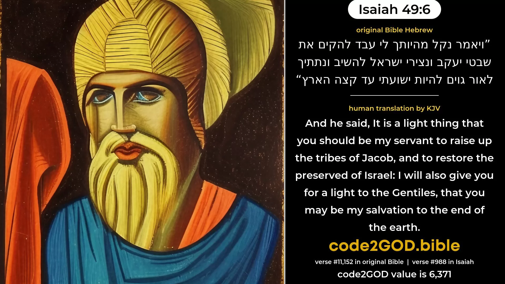Isaiah 49-6≈Yea, He saith: ‘It is too light a thing that thou shouldest be My servant To raise up the tribes of Jacob, And to restore the offspring of Israel; I will also give thee for a light of the nations, That My salvation may be unto the end of the earth.’ original Bible ויאמר נקל מהיותך לי עבד להקים את שבטי יעקב ונצירי ישראל להשיב ונתתיך לאור גוים להיות ישועתי עד קצה הארץ code2GOD