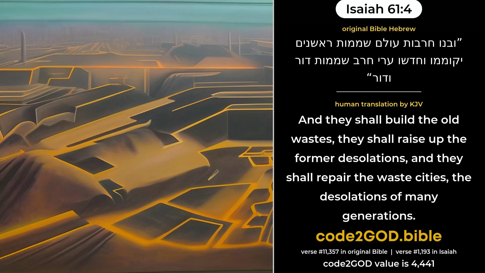 Isaiah 61-4≈And they shall build the old wastes, They shall raise up the former desolations, And they shall renew the waste cities, The desolations of many generations. original Bible ובנו חרבות עולם שממות ראשנים יקוממו וחדשו ערי חרב שממות דור ודור code2GOD