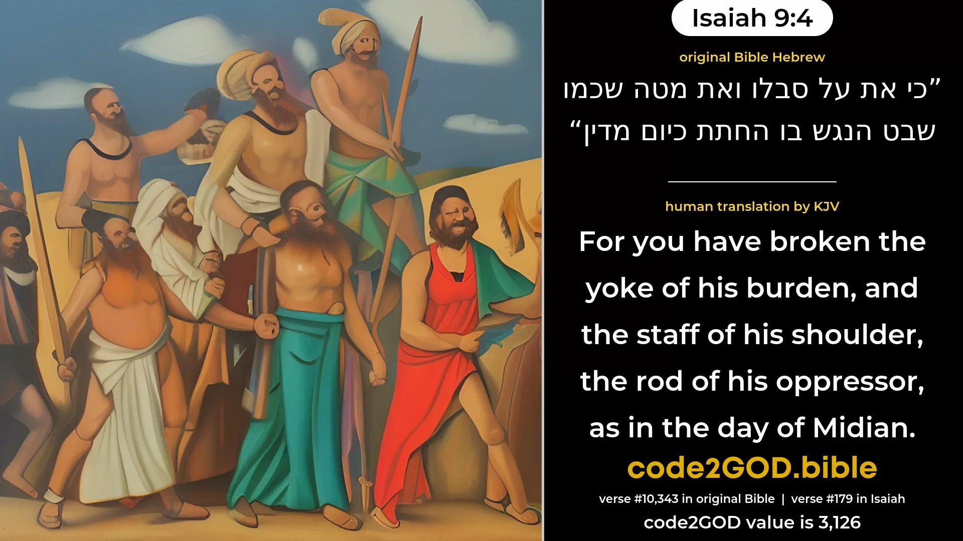 Isaiah 9-4≈For the yoke of his burden, And the staff of his shoulder, The rod of his oppressor, Thou hast broken as in the day of Midian. original Bible כי את על סבלו ואת מטה שכמו שבט הנגש בו החתת כיום מדין code2GOD
