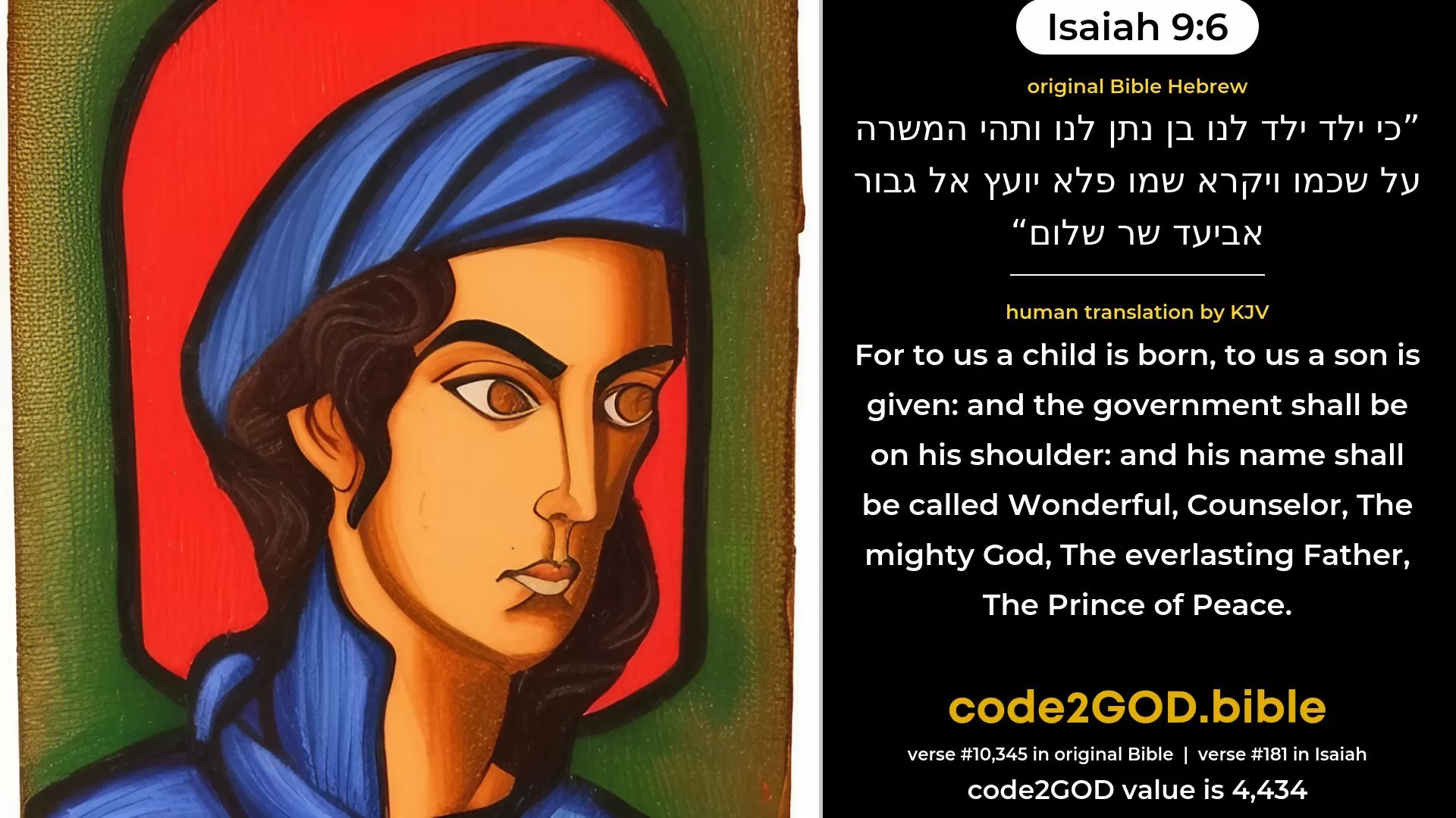 Isaiah 9-6≈For a child is born unto us, A son is given unto us; And the government is upon his shoulder; And his name is called Pele-joez-el-gibbor-Abi-ad-sar-shalom; original Bible כי ילד ילד לנו בן נתן לנו ותהי המשרה על שכמו ויקרא שמו פלא יועץ אל גבור אביעד שר שלום code2GOD