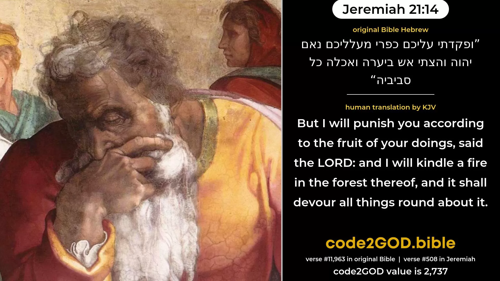 Jeremiah 21-14≈And I will punish you according to the fruit of your doings, Saith the LORD; And I will kindle a fire in her forest, And it shall devour all that is round about her. original Bible ופקדתי עליכם כפרי מעלליכם נאם יהוה והצתי אש ביערה ואכלה כל סביביה code2GOD