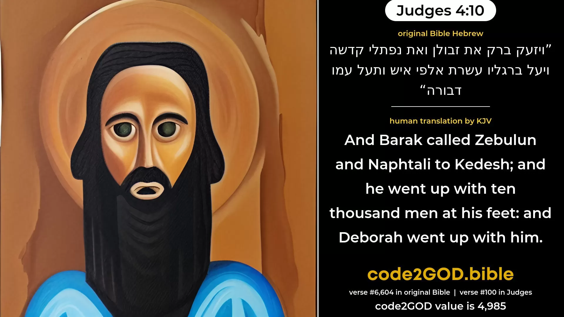 Judges 4-10≈And Barak called Zebulun and Naphtali together to Kedesh; and there went up ten thousand men at his feet; and Deborah went up with him. original Bible ויזעק ברק את זבולן ואת נפתלי קדשה ויעל ברגליו עשרת אלפי איש ותעל עמו דבורה code2GOD