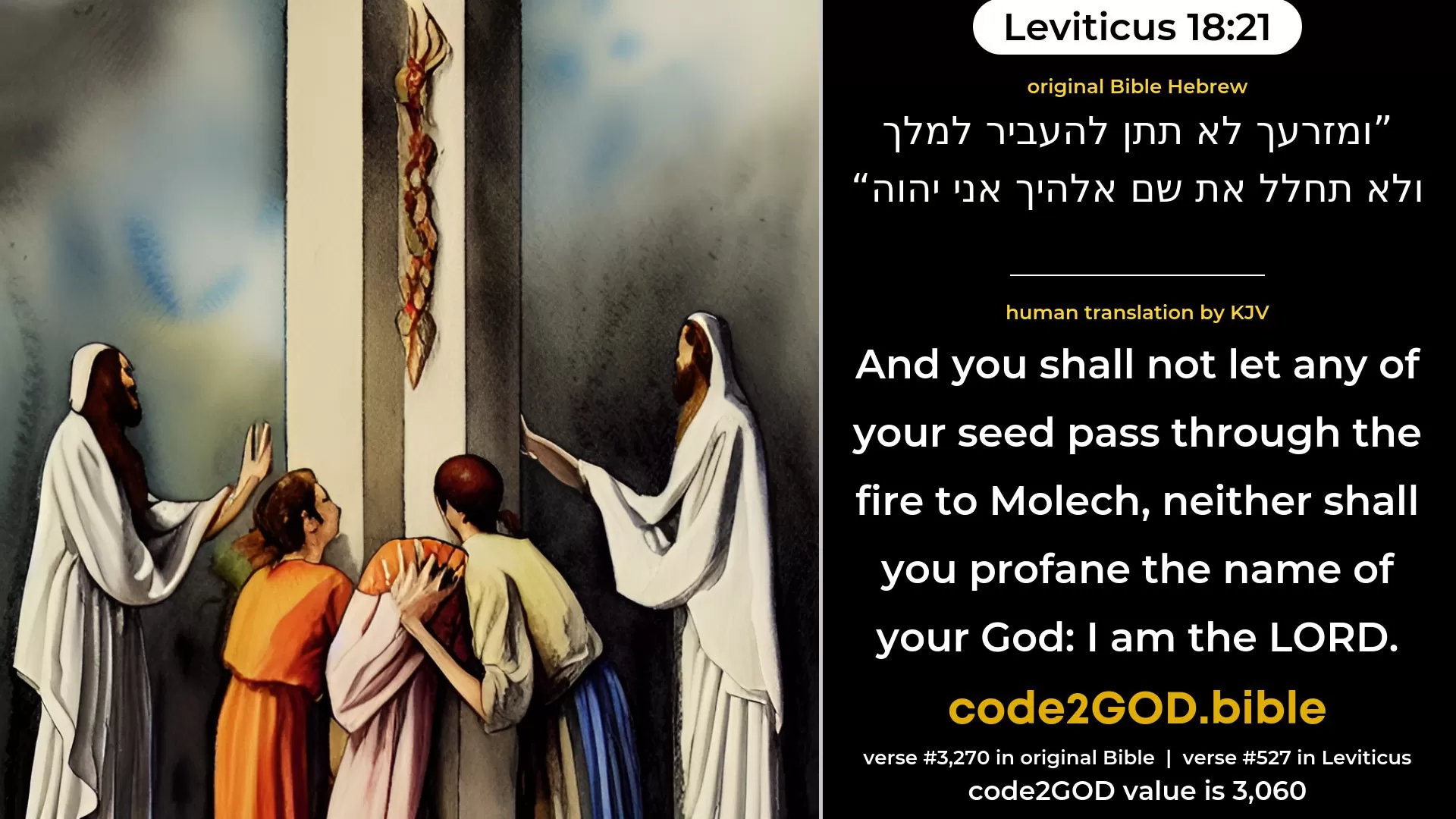 Leviticus 18-21≈And thou shalt not give any of thy seed to set them apart to Molech, neither shalt thou profane the name of thy God: I am the LORD. original Bible ומזרעך לא תתן להעביר למלך ולא תחלל את שם אלהיך אני יהוה code2GOD