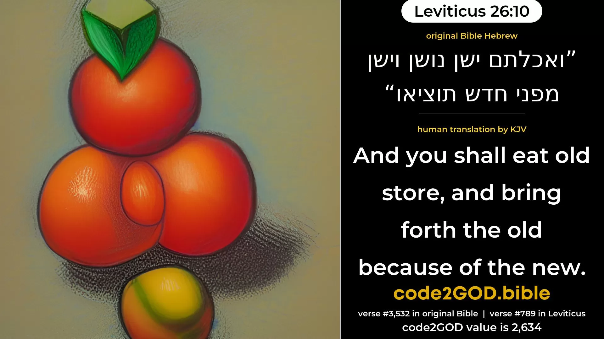 Leviticus 26-10≈And ye shall eat old store long kept, and ye shall bring forth the old from before the new. original Bible ואכלתם ישן נושן וישן מפני חדש תוציאו code2GOD