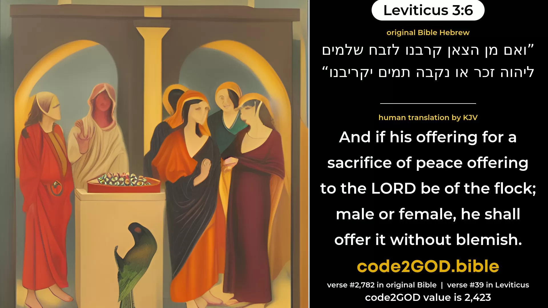 Leviticus 3-6≈And if his offering for a sacrifice of peace-offerings unto the LORD be of the flock, male or female, he shall offer it without blemish. original Bible ואם מן הצאן קרבנו לזבח שלמים ליהוה זכר או נקבה תמים יקריבנו code2GOD