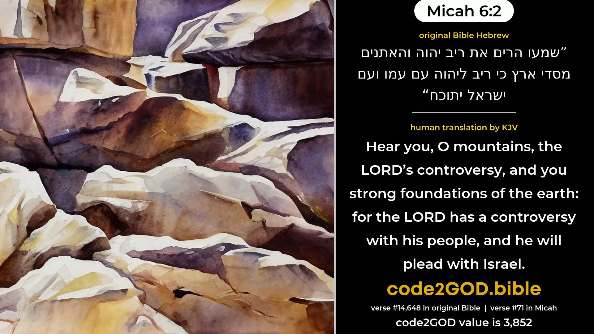 Micah 6-2≈Hear, O ye mountains, the LORD’S controversy, And ye enduring rocks, the foundations of the earth; For the LORD hath a controversy with His people, And He will plead with Israel. original Bible שמעו הרים את ריב יהוה והאתנים מסדי ארץ כי ריב ליהוה עם עמו ועם ישראל יתוכח code2GOD