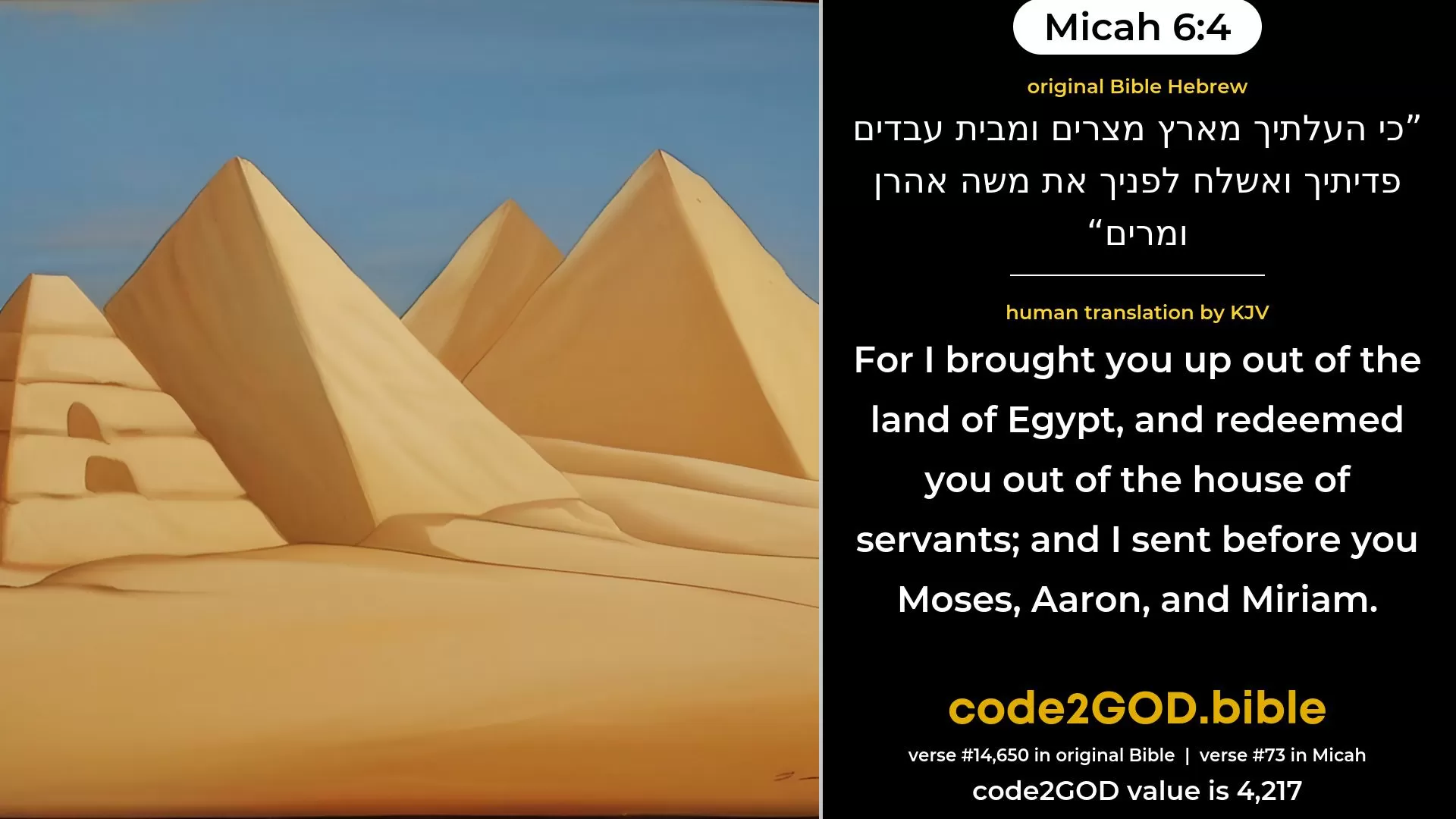 Micah 6-4≈For I brought thee up out of the land of Egypt, And redeemed thee out of the house of bondage, And I sent before thee Moses, Aaron, and Miriam. original Bible כי העלתיך מארץ מצרים ומבית עבדים פדיתיך ואשלח לפניך את משה אהרן ומרים code2GOD